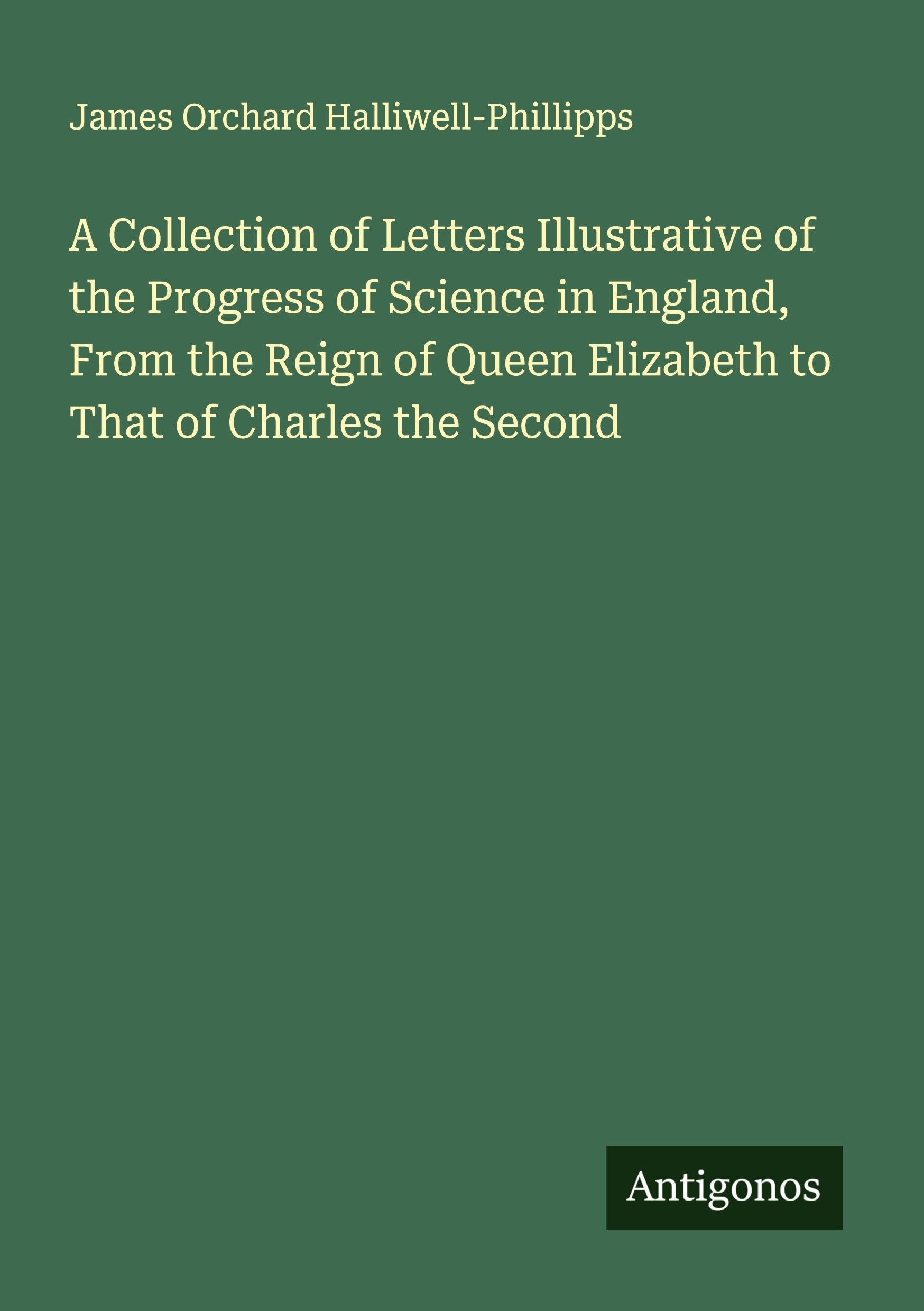 A Collection of Letters Illustrative of the Progress of Science in England, From the Reign of Queen Elizabeth to That of Charles the Second Classics