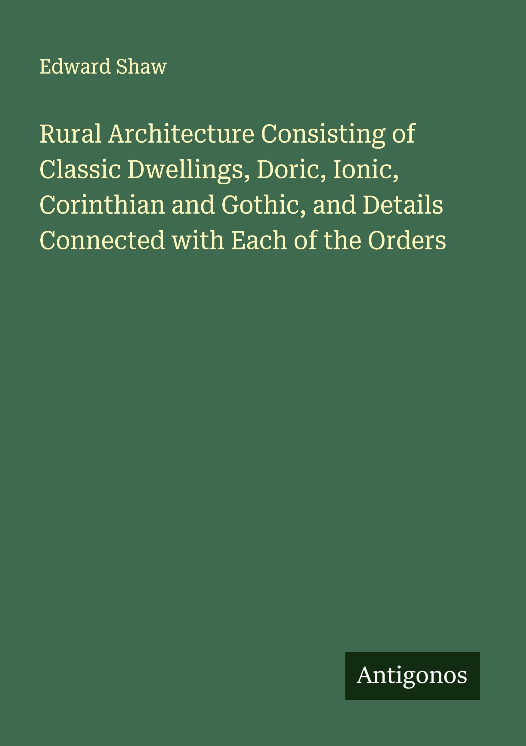 Rural Architecture Consisting of Classic Dwellings, Doric, Ionic, Corinthian and Gothic, and Details Connected with Each of the Orders Classics
