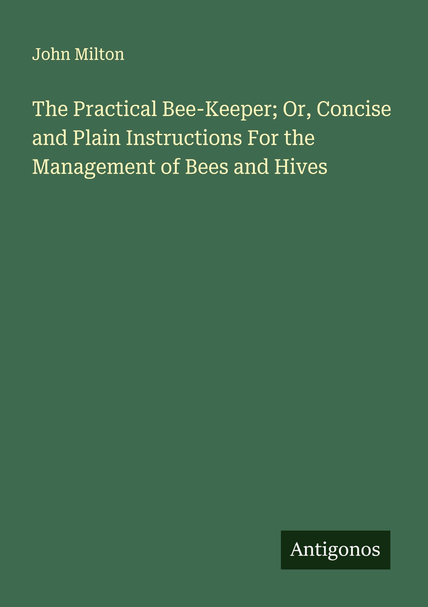 The Practical Bee-Keeper; Or, Concise and Plain Instructions For the Management of Bees and Hives Classics