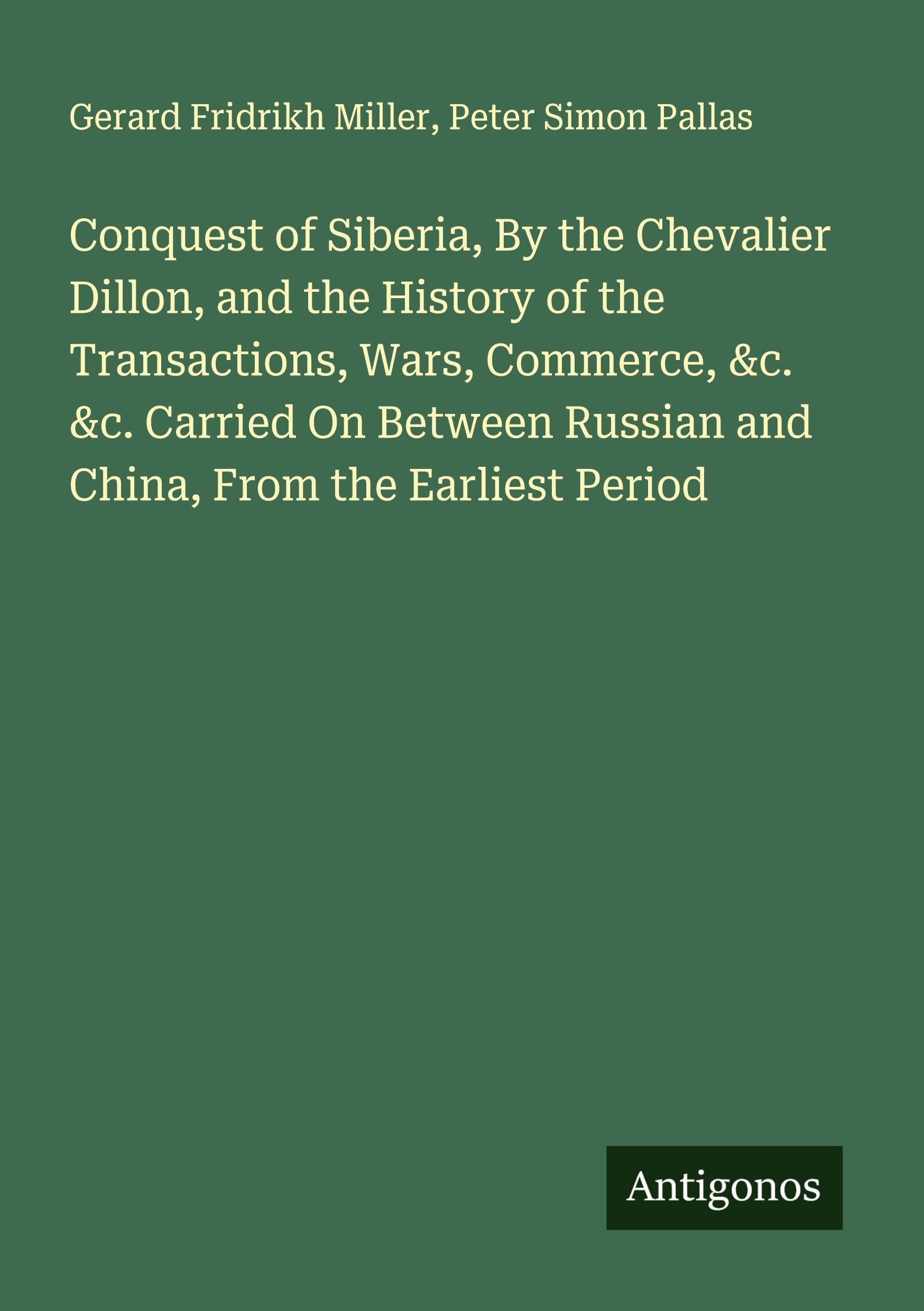 Conquest of Siberia, By the Chevalier Dillon, and the History of the Transactions, Wars, Commerce, &c. &c. Carried On Between Russian and China, From the Earliest Period Classics