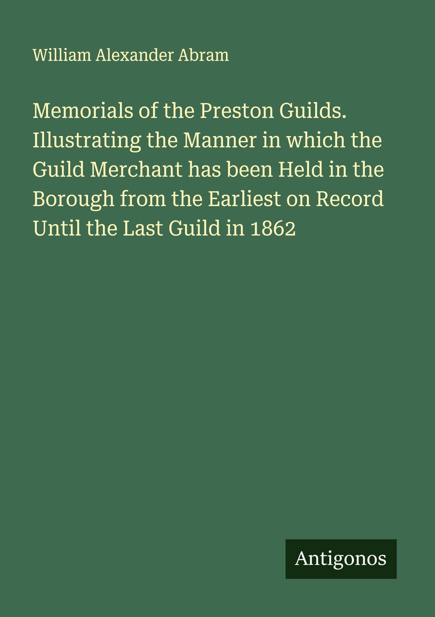 Memorials of the Preston Guilds. Illustrating the Manner in which the Guild Merchant has been Held in the Borough from the Earliest on Record Until the Last Guild in 1862 Classics