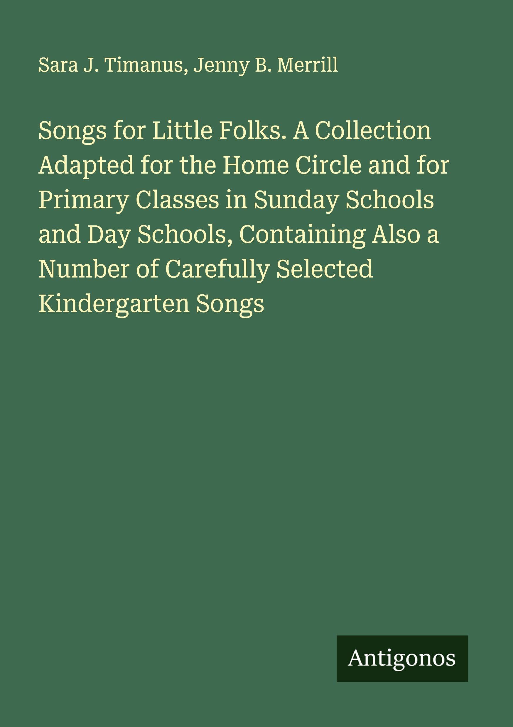 Songs for Little Folks. A Collection Adapted for the Home Circle and for Primary Classes in Sunday Schools and Day Schools, Containing Also a Number of Carefully Selected Kindergarten Songs Classics