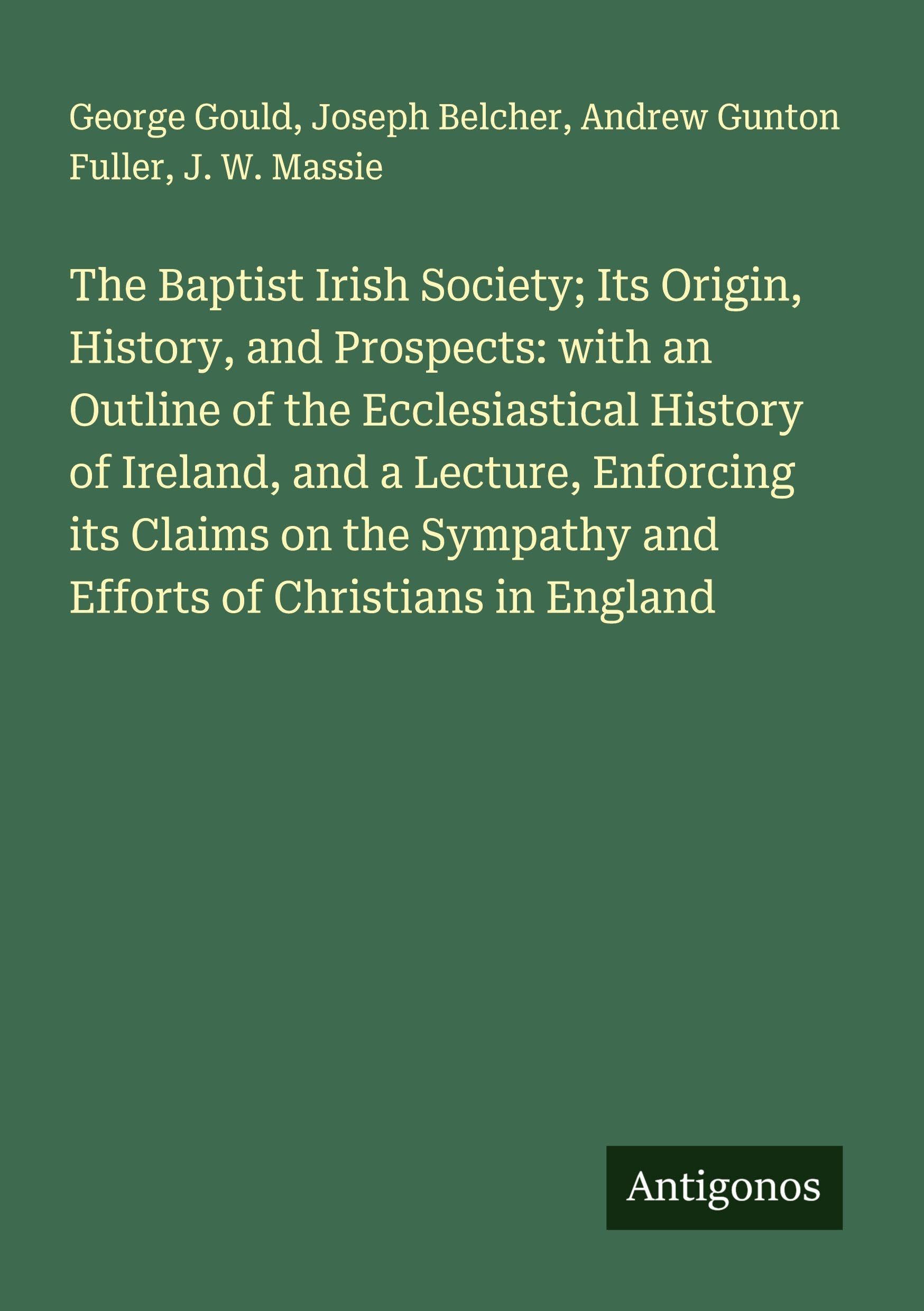 The Baptist Irish Society; Its Origin, History, and Prospects: with an Outline of the Ecclesiastical History of Ireland, and a Lecture, Enforcing its Claims on the Sympathy and Efforts of Christians in England Classics