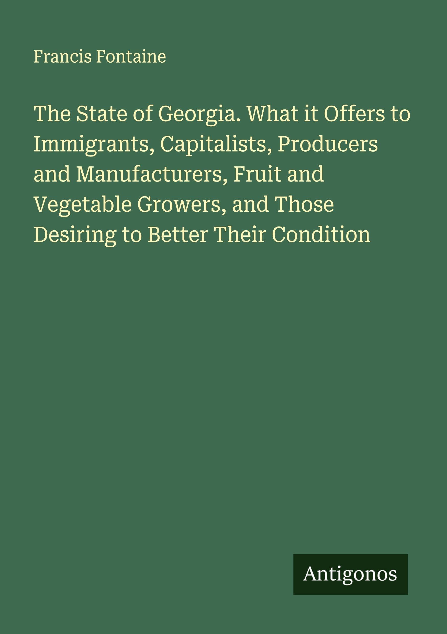 The State of Georgia. What it Offers to Immigrants, Capitalists, Producers and Manufacturers, Fruit and Vegetable Growers, and Those Desiring to Better Their Condition Classics