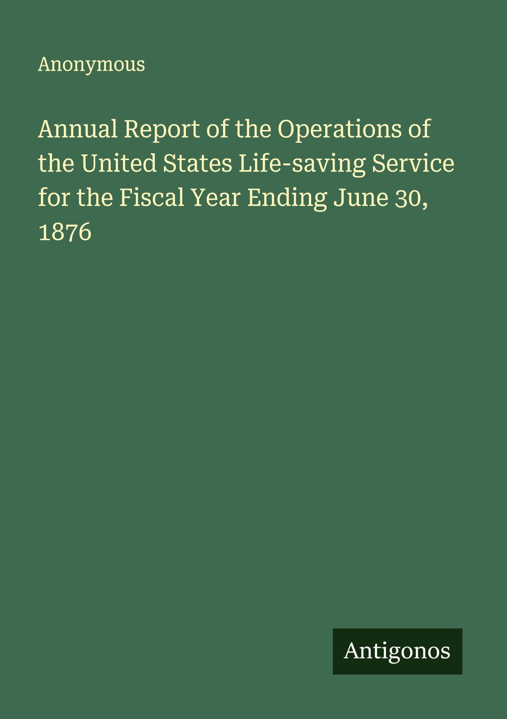 Annual Report of the Operations of the United States Life-saving Service for the Fiscal Year Ending June 30, 1876 Classics