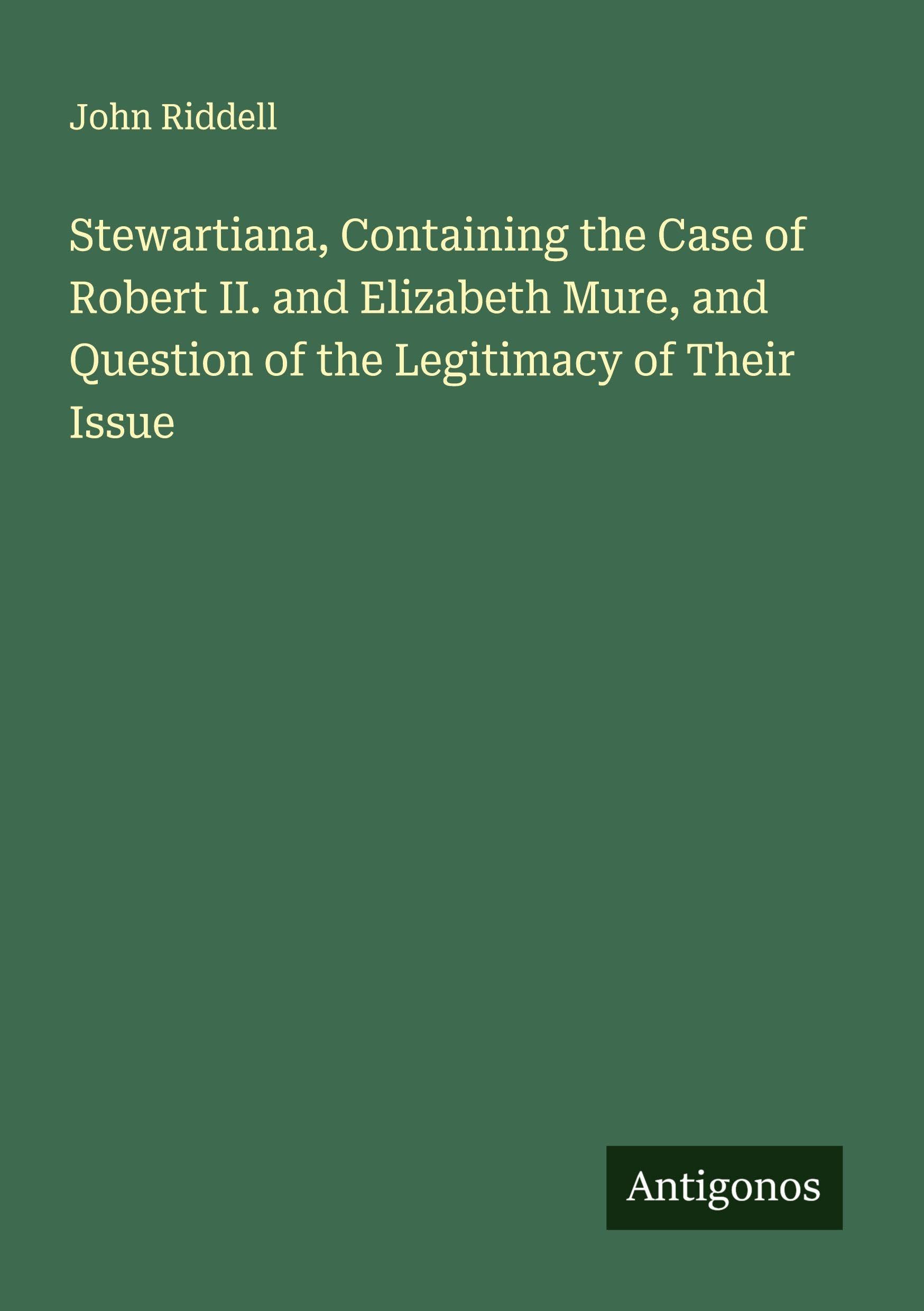 Stewartiana, Containing the Case of Robert II. and Elizabeth Mure, and Question of the Legitimacy of Their Issue Classics