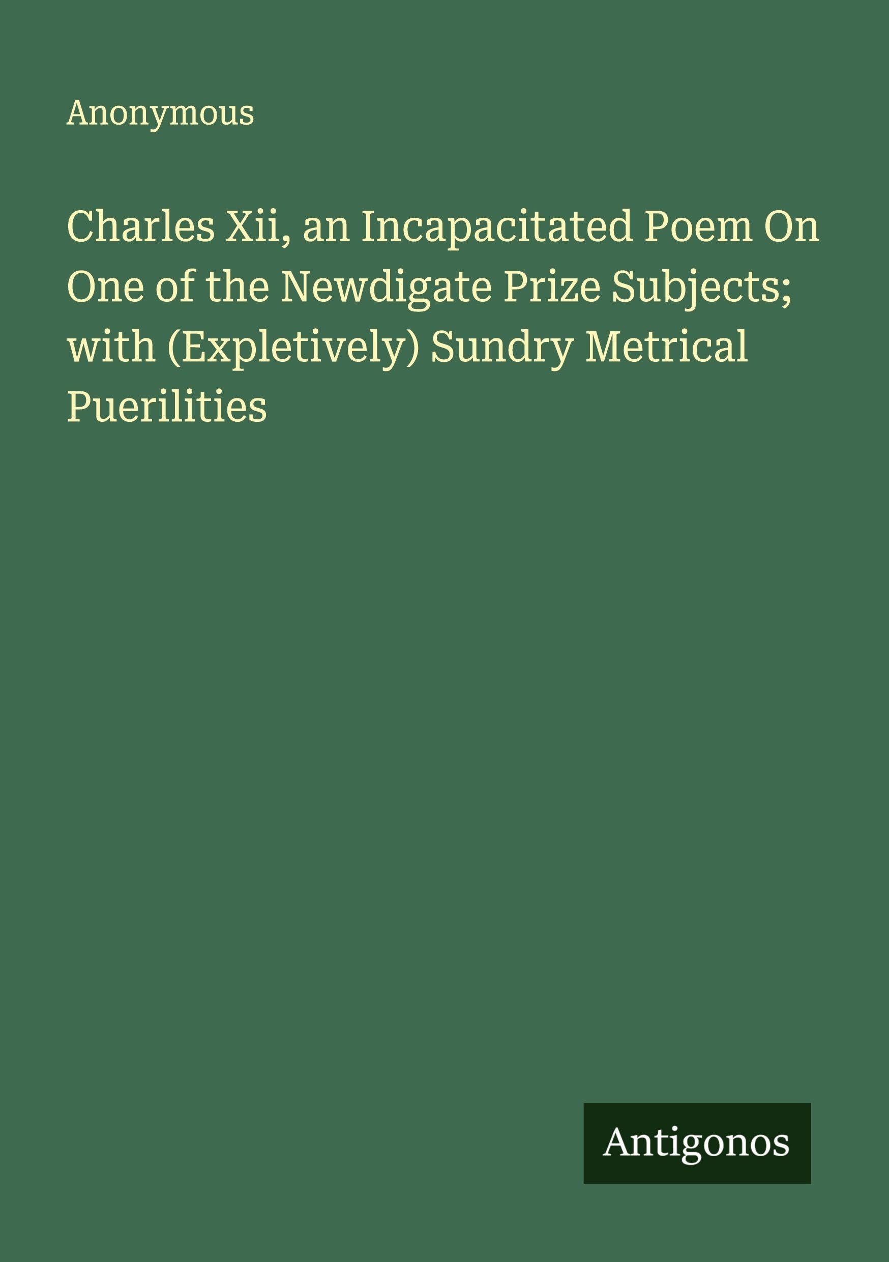 Charles Xii, an Incapacitated Poem On One of the Newdigate Prize Subjects; with (Expletively) Sundry Metrical Puerilities Classics