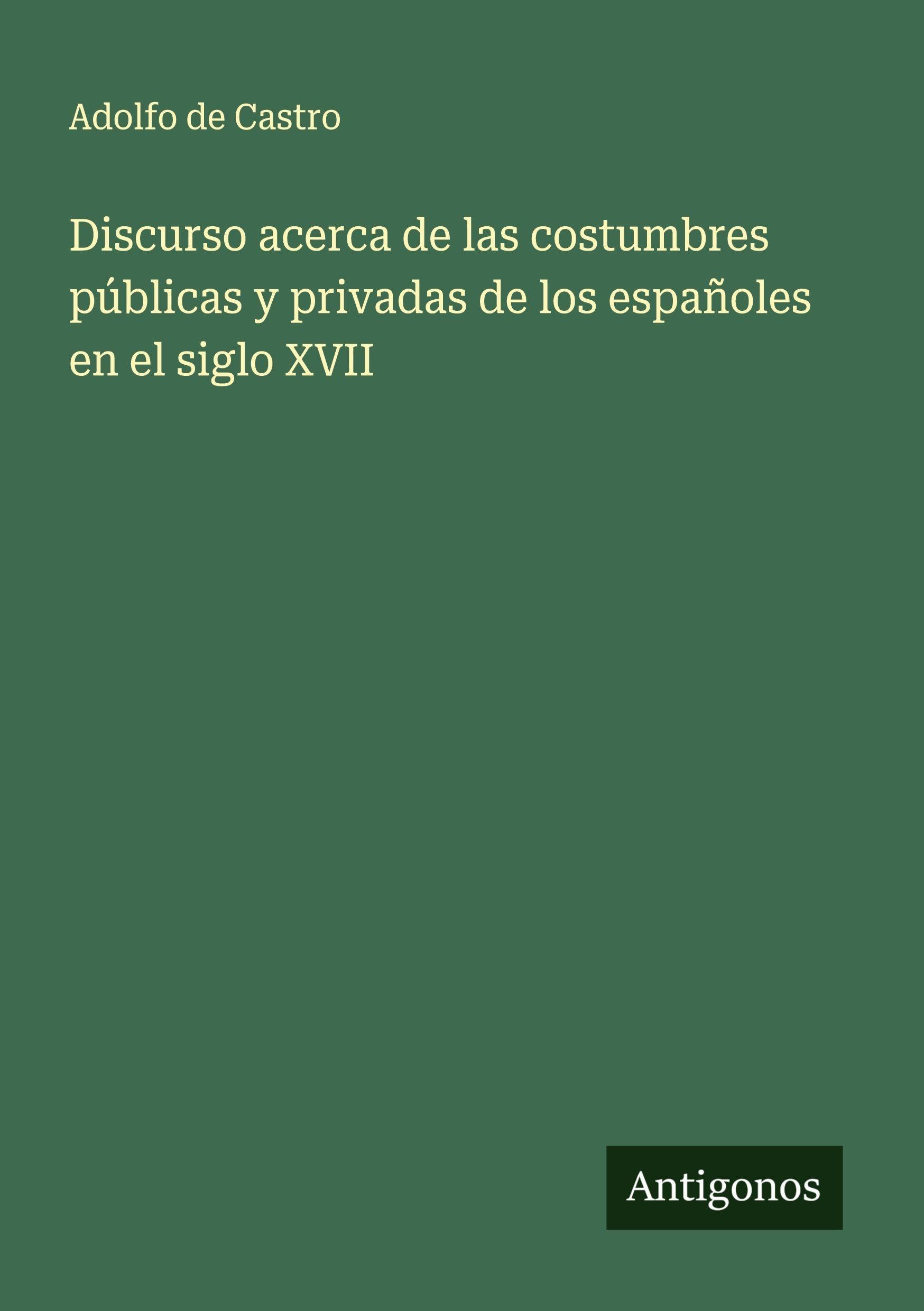 Discurso acerca de las costumbres públicas y privadas de los españoles en el siglo XVII Classics