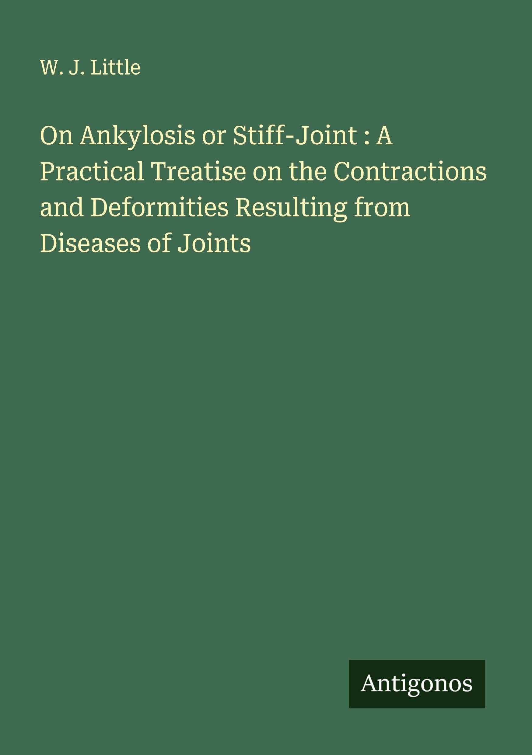 On Ankylosis or Stiff-Joint : A Practical Treatise on the Contractions and Deformities Resulting from Diseases of Joints Classics