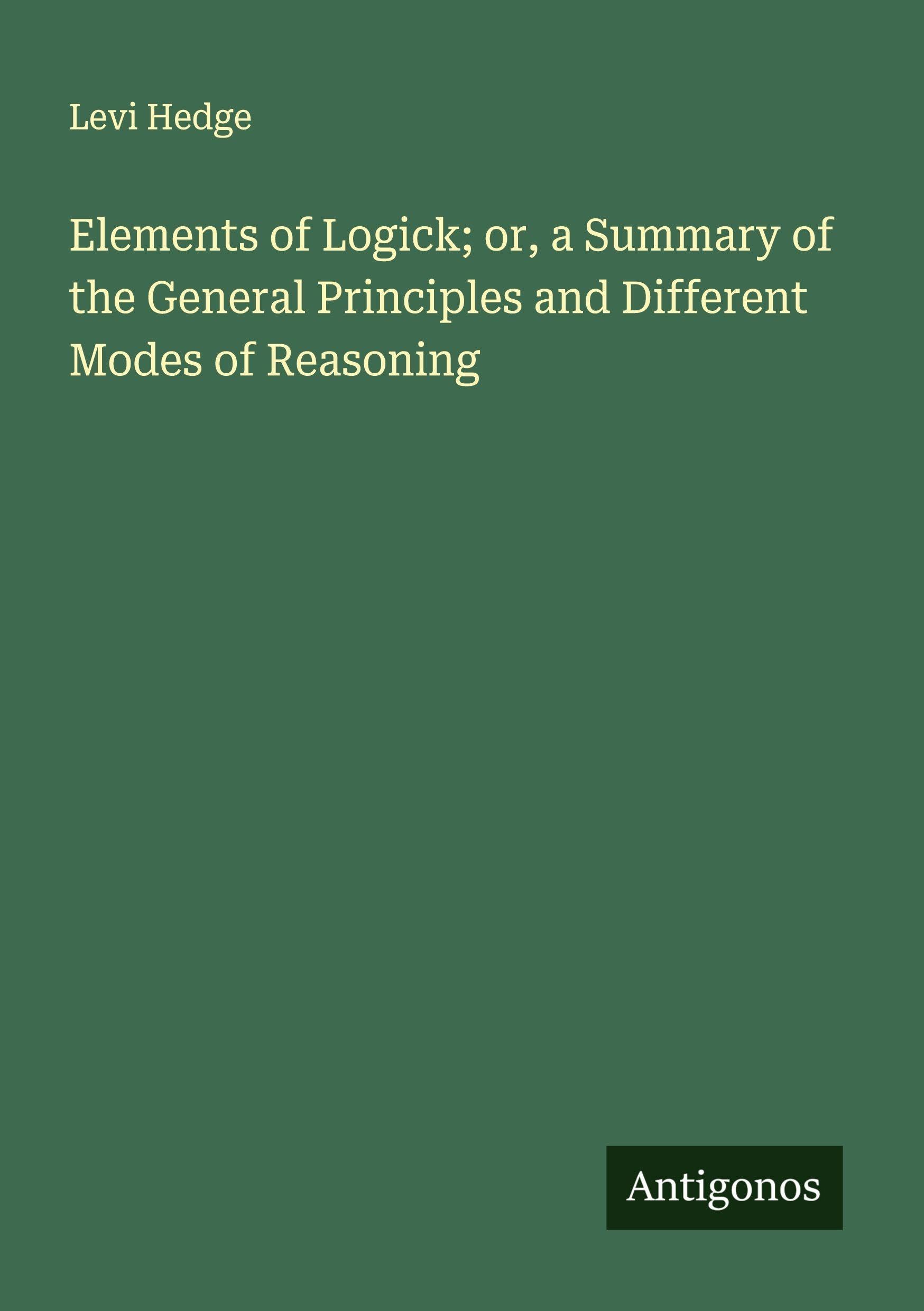 Elements of Logick; or, a Summary of the General Principles and Different Modes of Reasoning Classics