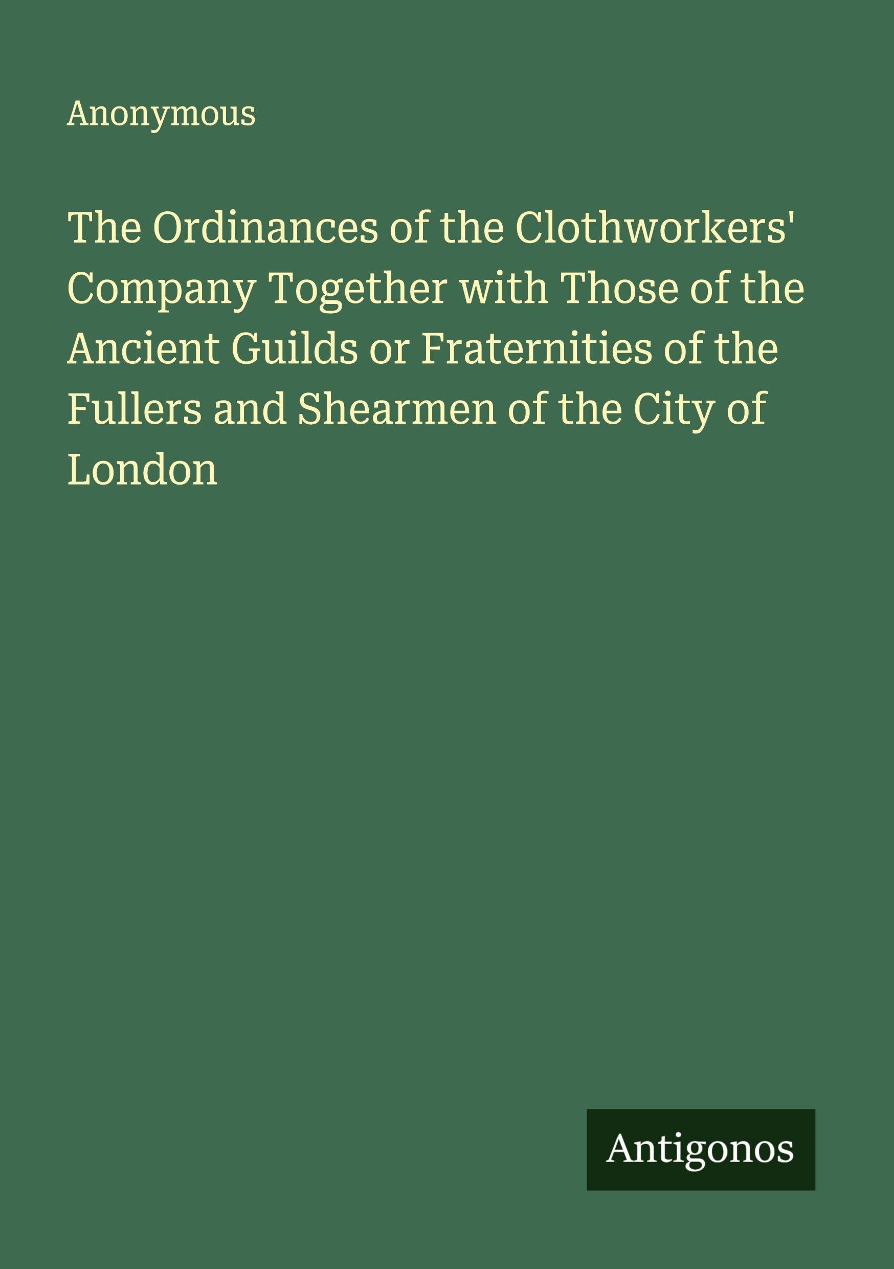 The Ordinances of the Clothworkers' Company Together with Those of the Ancient Guilds or Fraternities of the Fullers and Shearmen of the City of London Classics