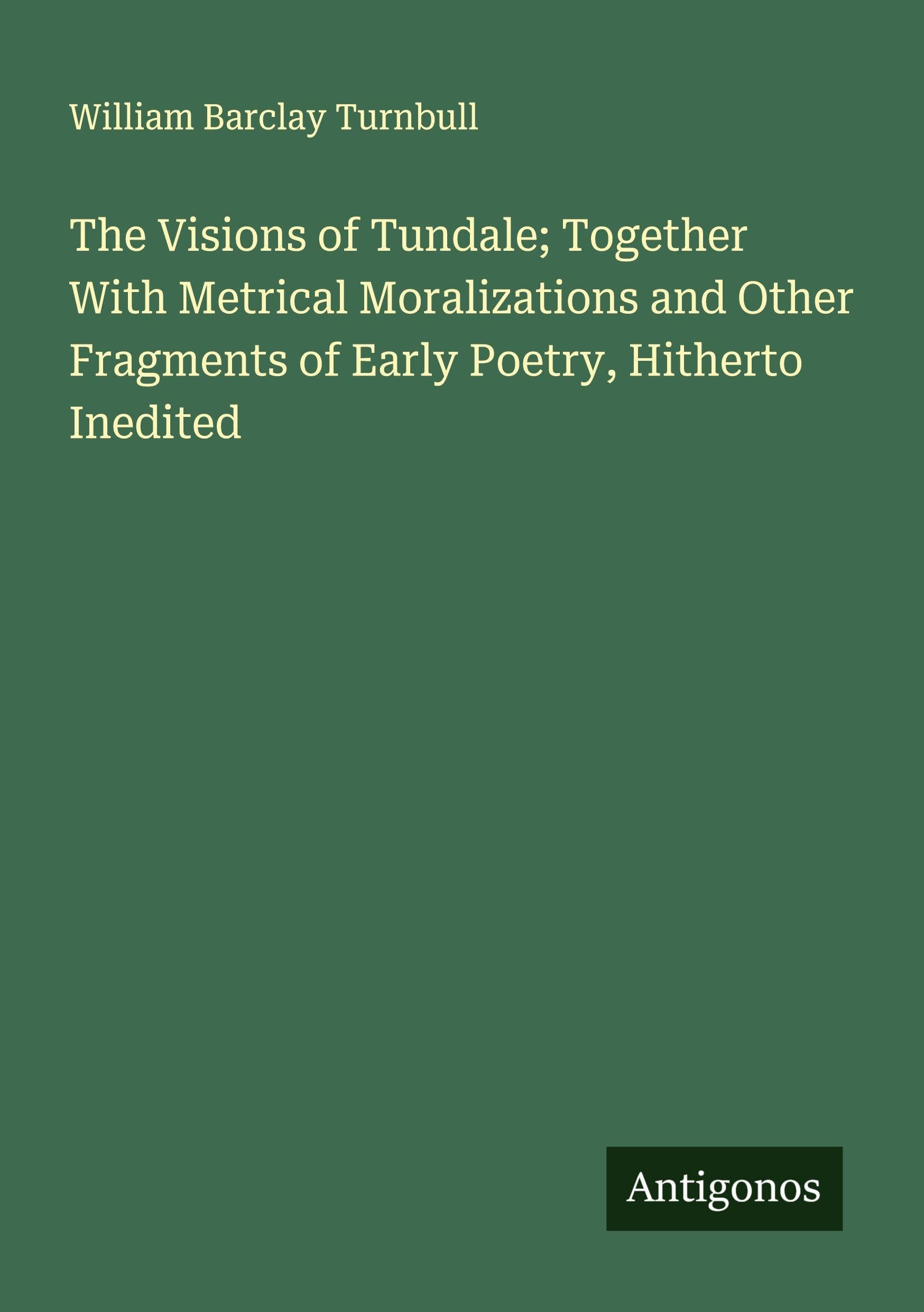 The Visions of Tundale; Together With Metrical Moralizations and Other Fragments of Early Poetry, Hitherto Inedited Classics