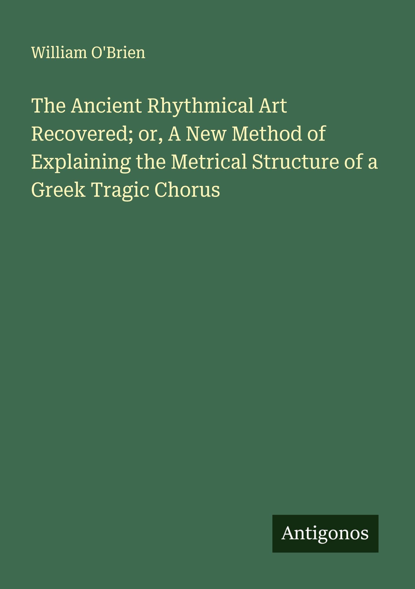 The Ancient Rhythmical Art Recovered; or, A New Method of Explaining the Metrical Structure of a Greek Tragic Chorus Classics