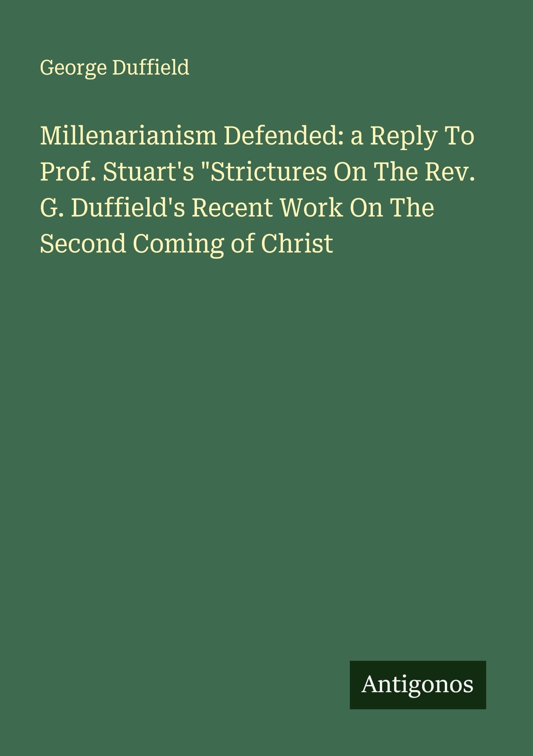 Millenarianism Defended: a Reply To Prof. Stuart's "Strictures On The Rev. G. Duffield's Recent Work On The Second Coming of Christ Classics