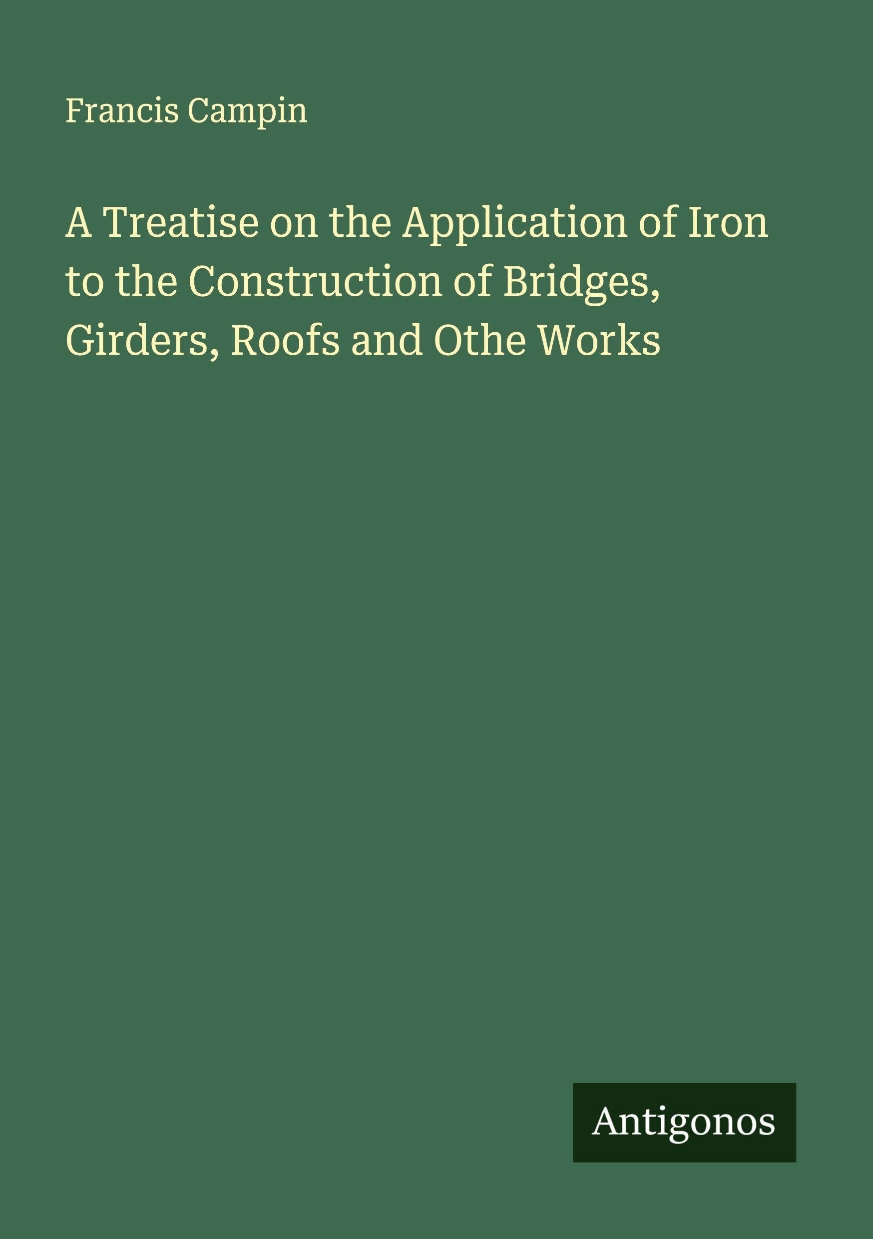 A Treatise on the Application of Iron to the Construction of Bridges, Girders, Roofs and Othe Works Classics