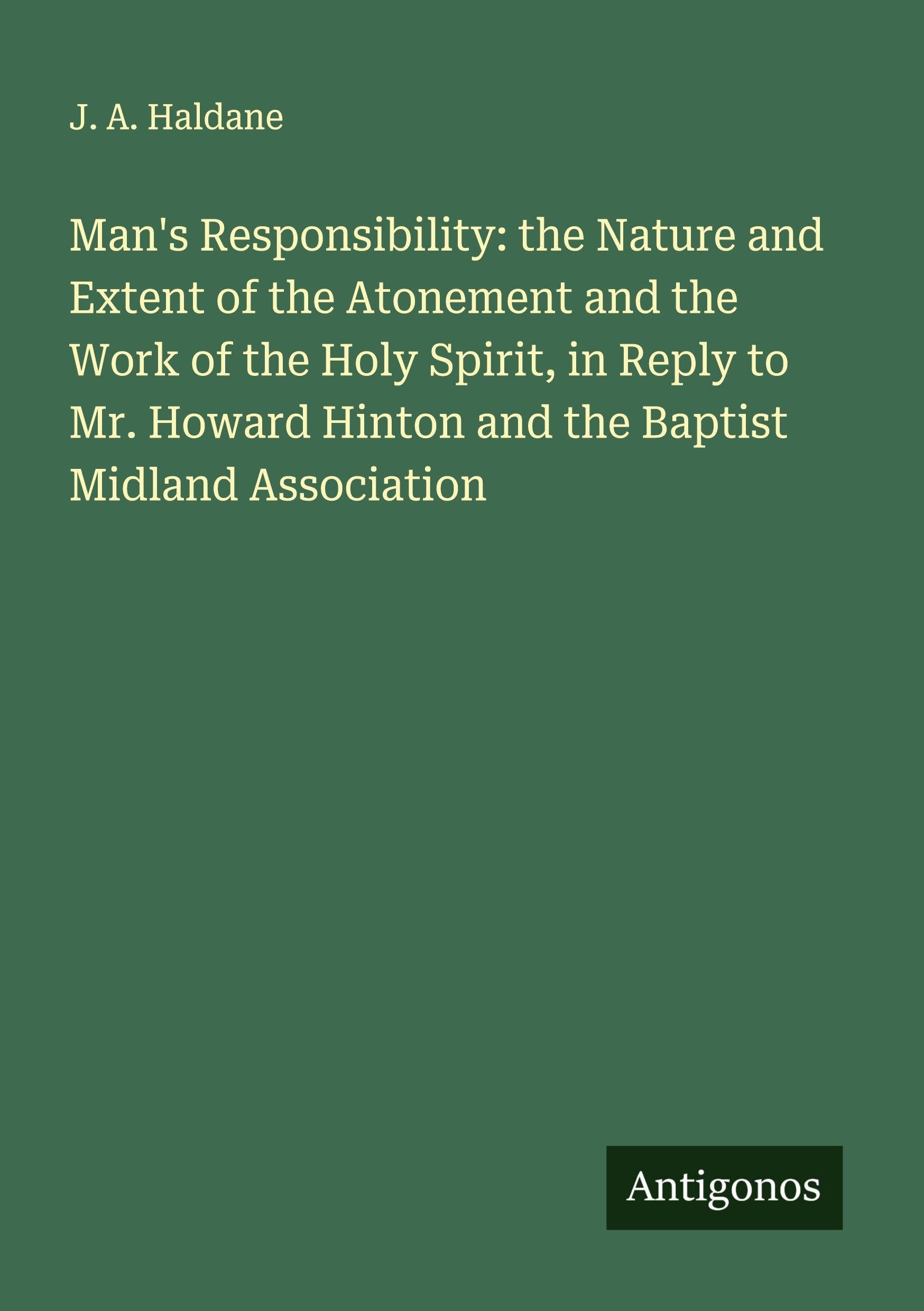 Man's Responsibility: the Nature and Extent of the Atonement and the Work of the Holy Spirit, in Reply to Mr. Howard Hinton and the Baptist Midland Association Classics