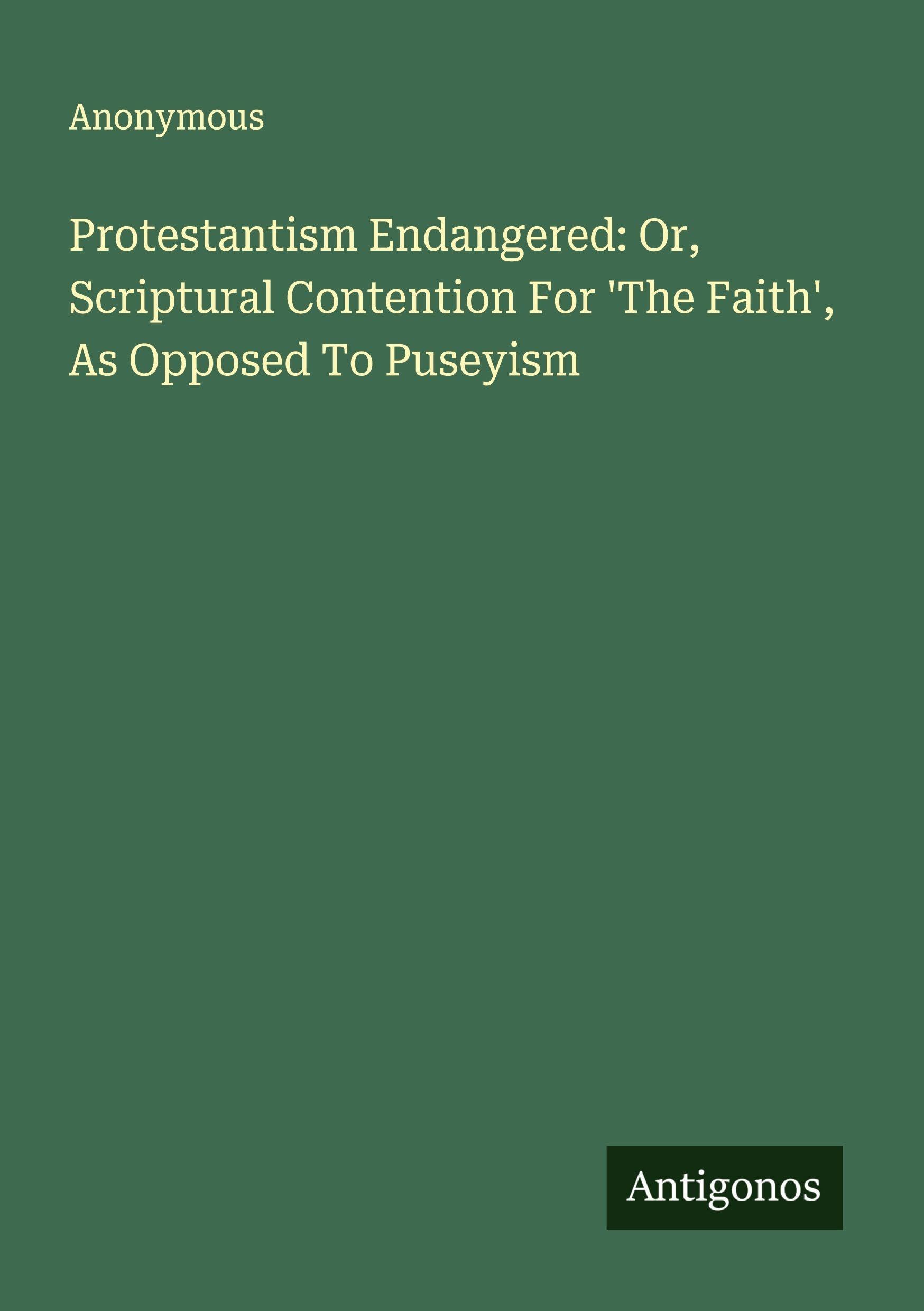 Protestantism Endangered: Or, Scriptural Contention For 'The Faith', As Opposed To Puseyism Classics