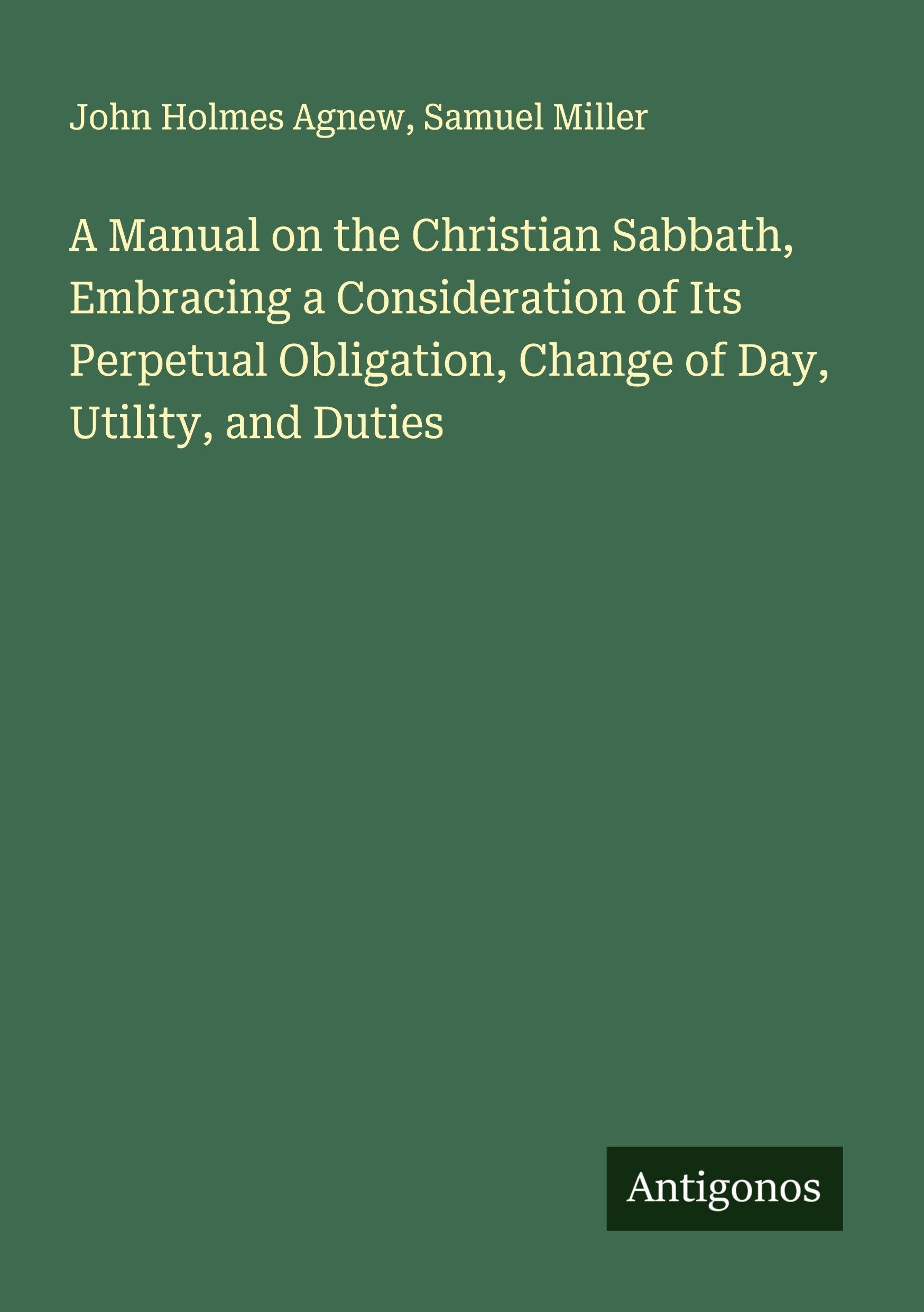 A Manual on the Christian Sabbath, Embracing a Consideration of Its Perpetual Obligation, Change of Day, Utility, and Duties Classics
