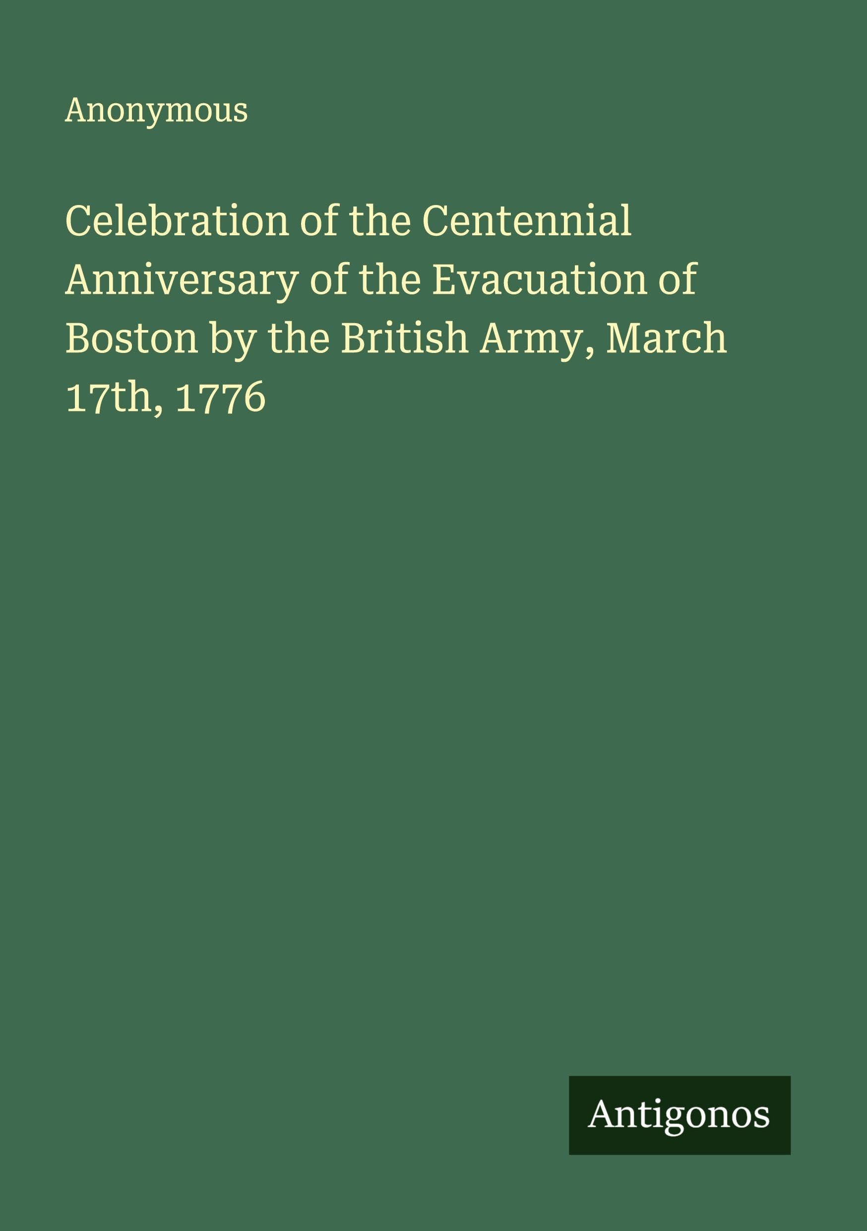 Celebration of the Centennial Anniversary of the Evacuation of Boston by the British Army, March 17th, 1776 Classics
