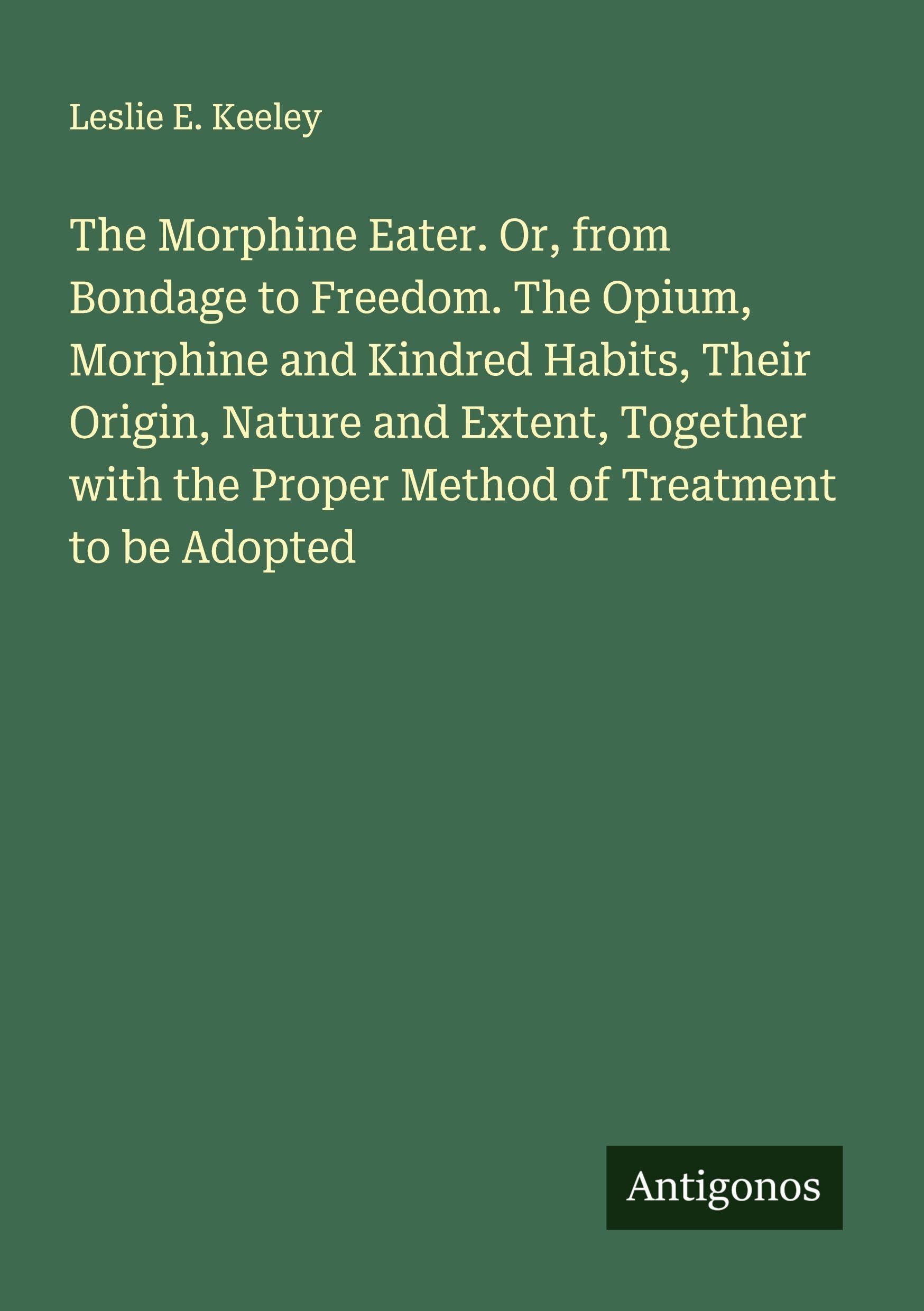 The Morphine Eater. Or, from Bondage to Freedom. The Opium, Morphine and Kindred Habits, Their Origin, Nature and Extent, Together with the Proper Method of Treatment to be Adopted Classics