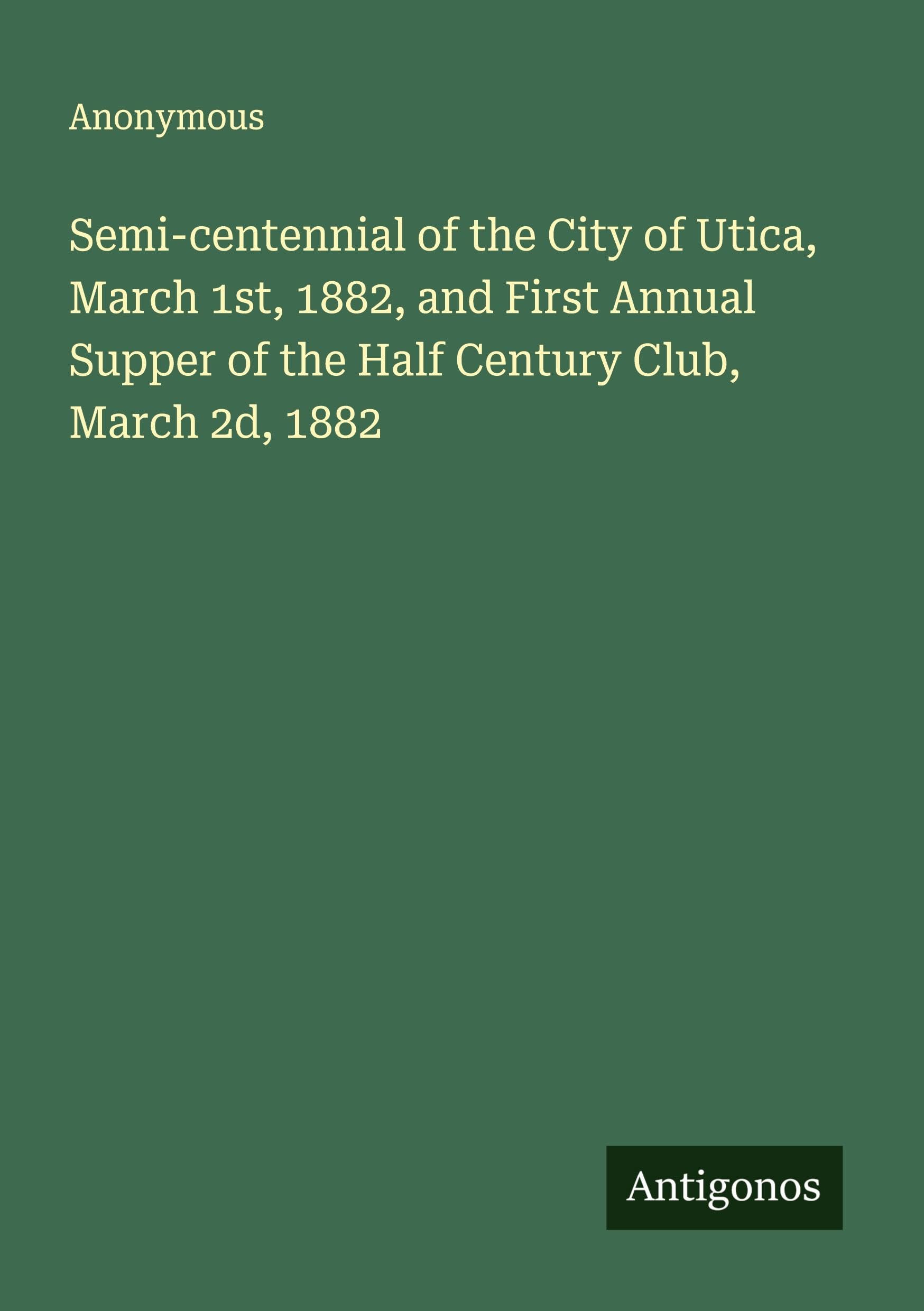 Semi-centennial of the City of Utica, March 1st, 1882, and First Annual Supper of the Half Century Club, March 2d, 1882 Classics