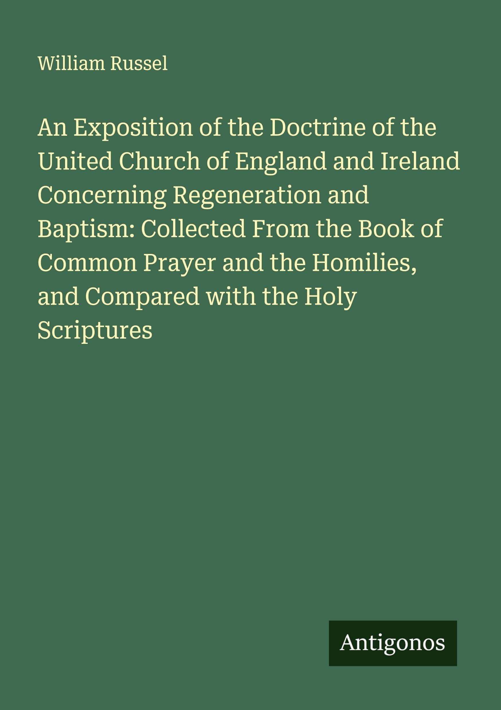 An Exposition of the Doctrine of the United Church of England and Ireland Concerning Regeneration and Baptism: Collected From the Book of Common Prayer and the Homilies, and Compared with the Holy Scriptures Classics