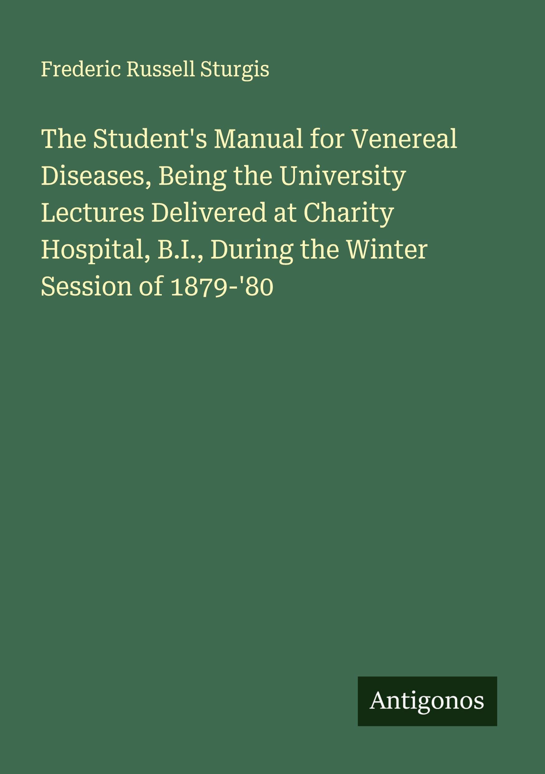 The Student's Manual for Venereal Diseases, Being the University Lectures Delivered at Charity Hospital, B.I., During the Winter Session of 1879-'80 Classics
