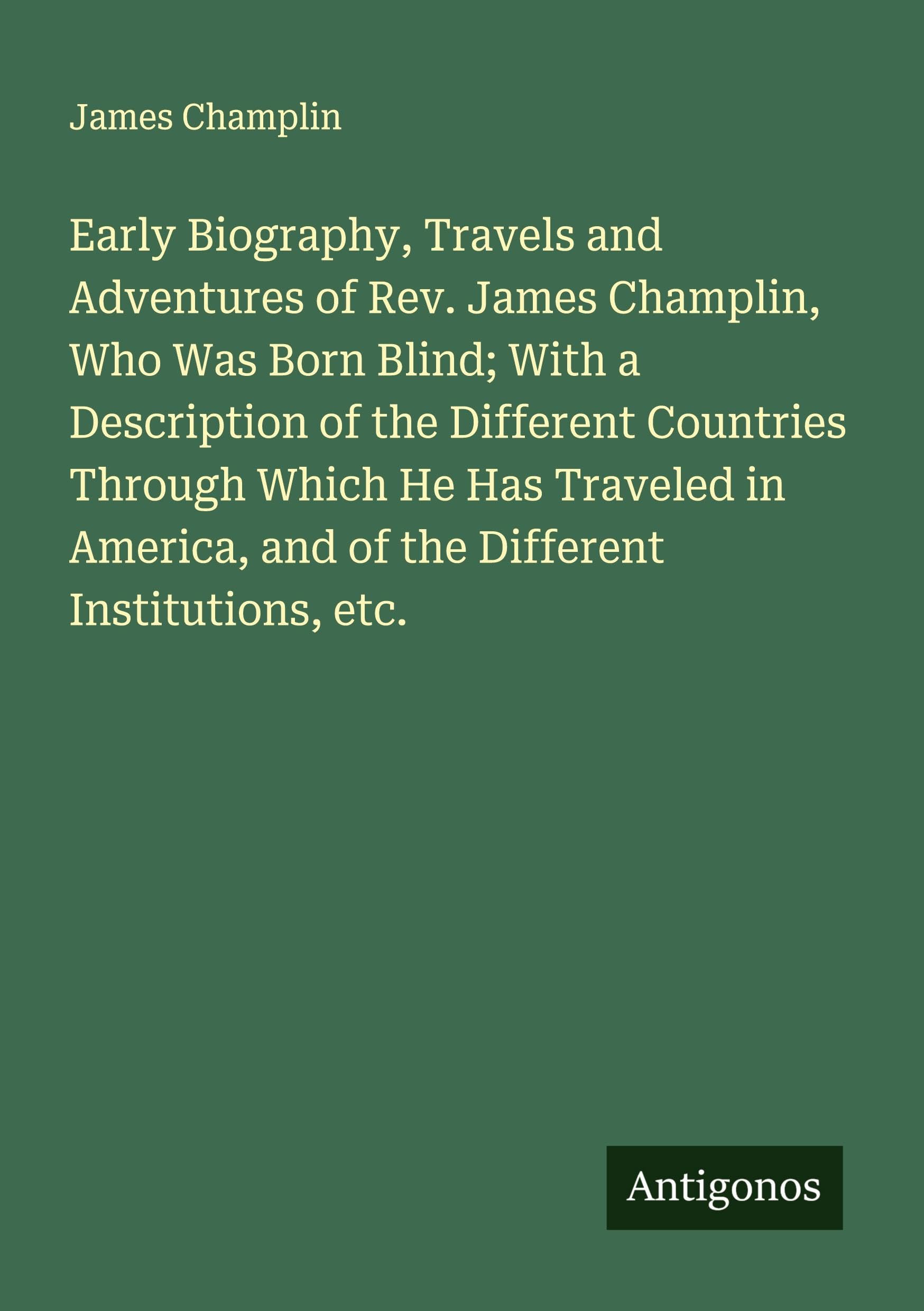 Early Biography, Travels and Adventures of Rev. James Champlin, Who Was Born Blind; With a Description of the Different Countries Through Which He Has Traveled in America, and of the Different Institutions, etc. Classics