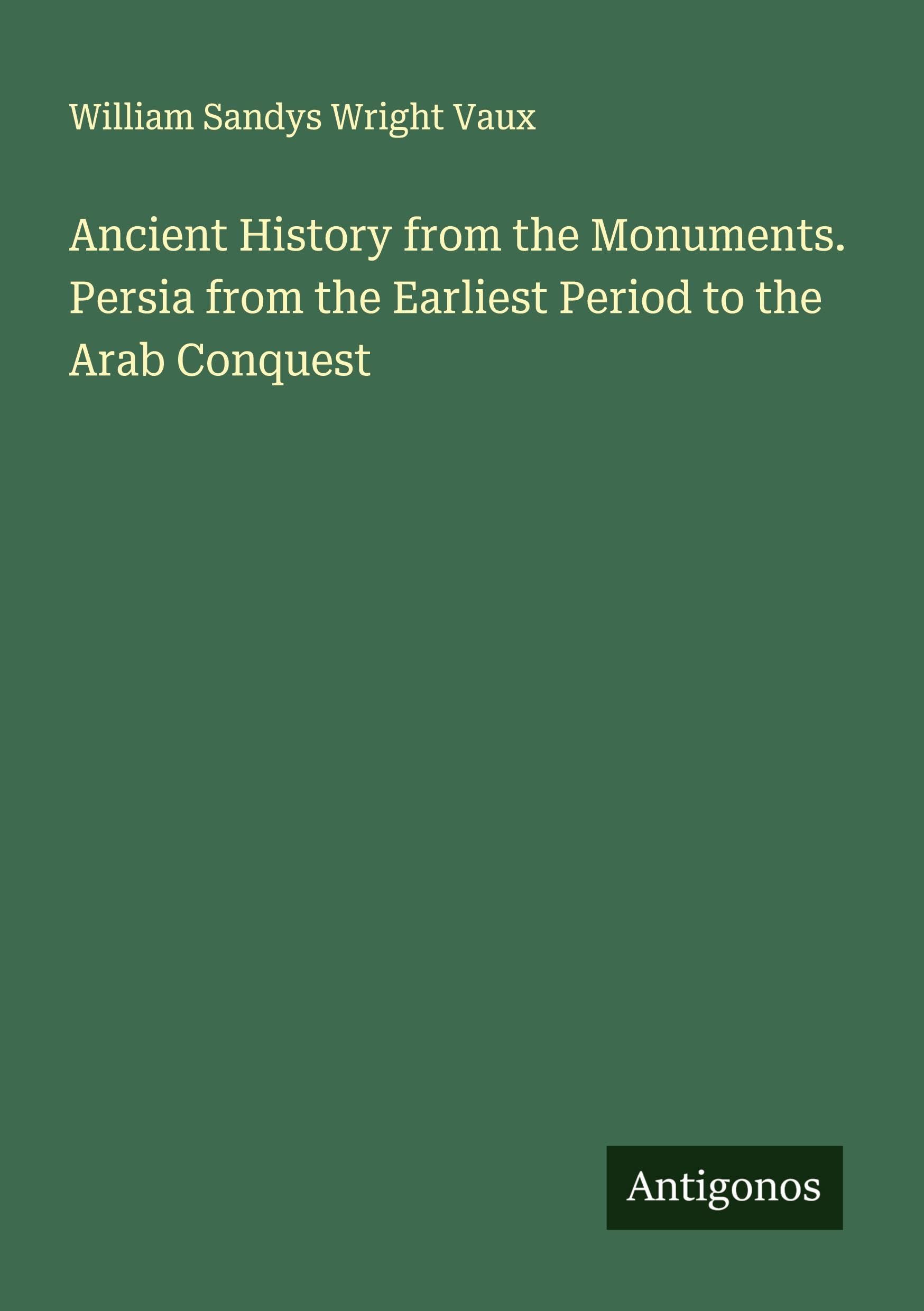 Ancient History from the Monuments. Persia from the Earliest Period to the Arab Conquest Classics