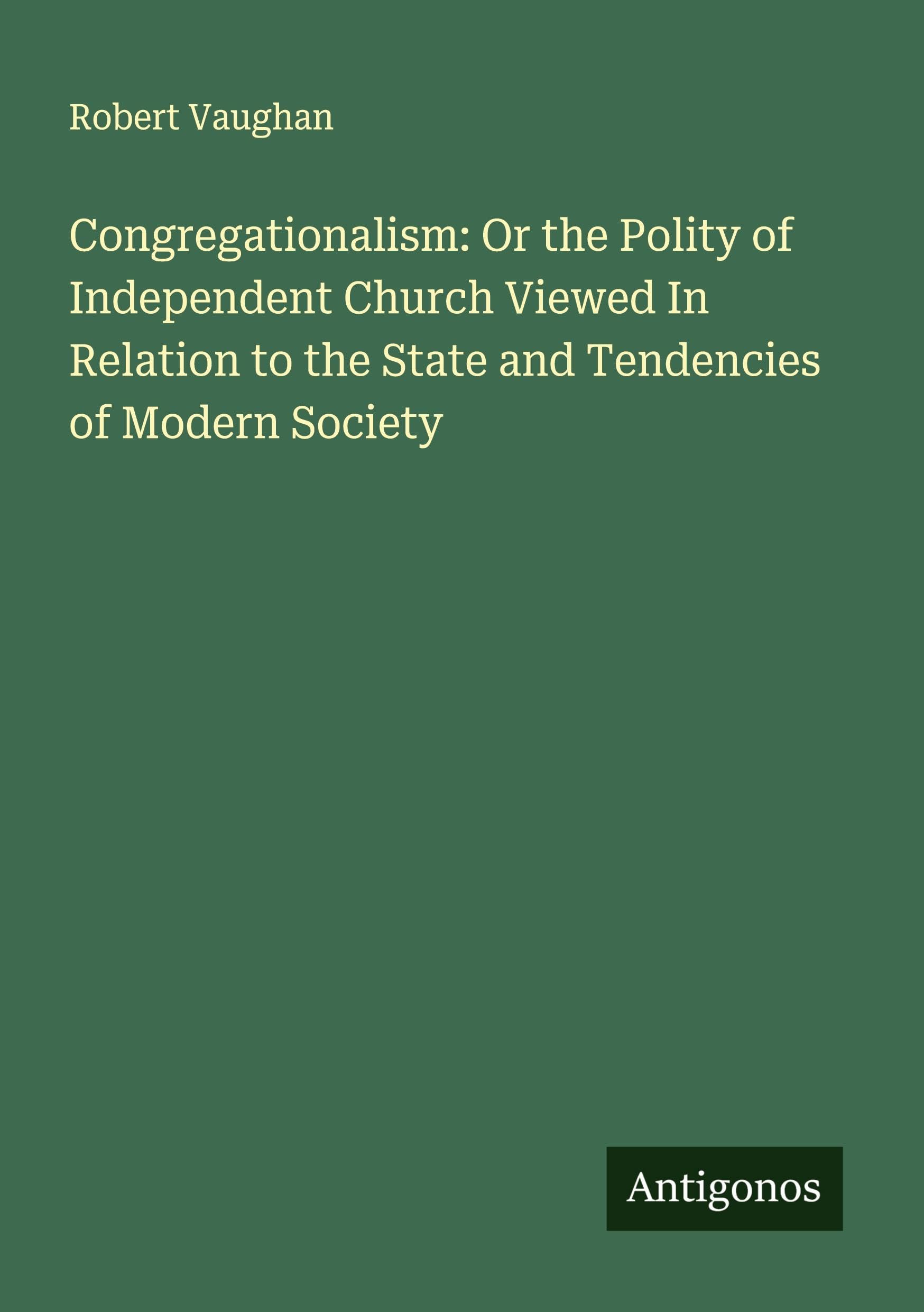 Congregationalism: Or the Polity of Independent Church Viewed In Relation to the State and Tendencies of Modern Society Classics