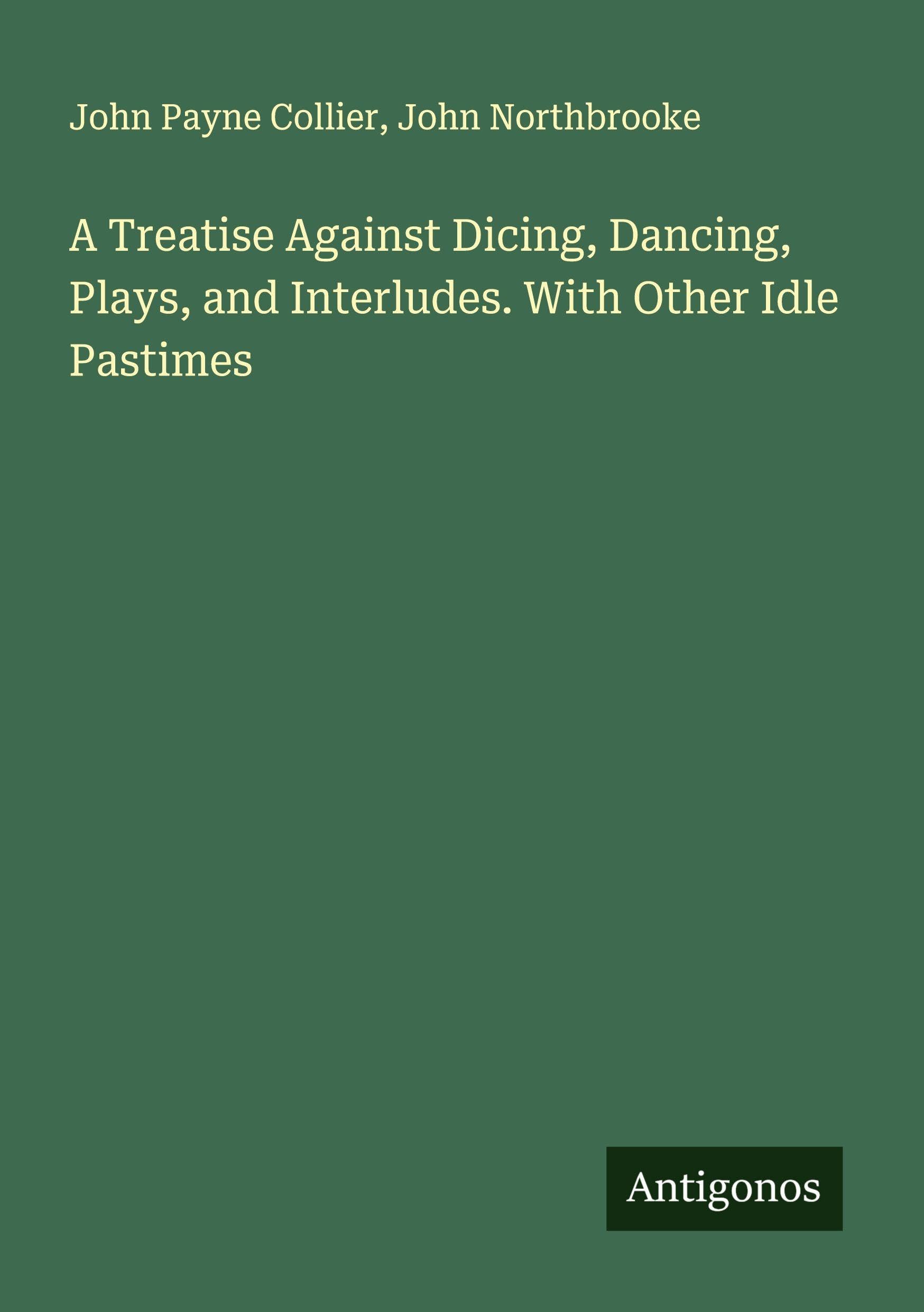 A Treatise Against Dicing, Dancing, Plays, and Interludes. With Other Idle Pastimes Classics