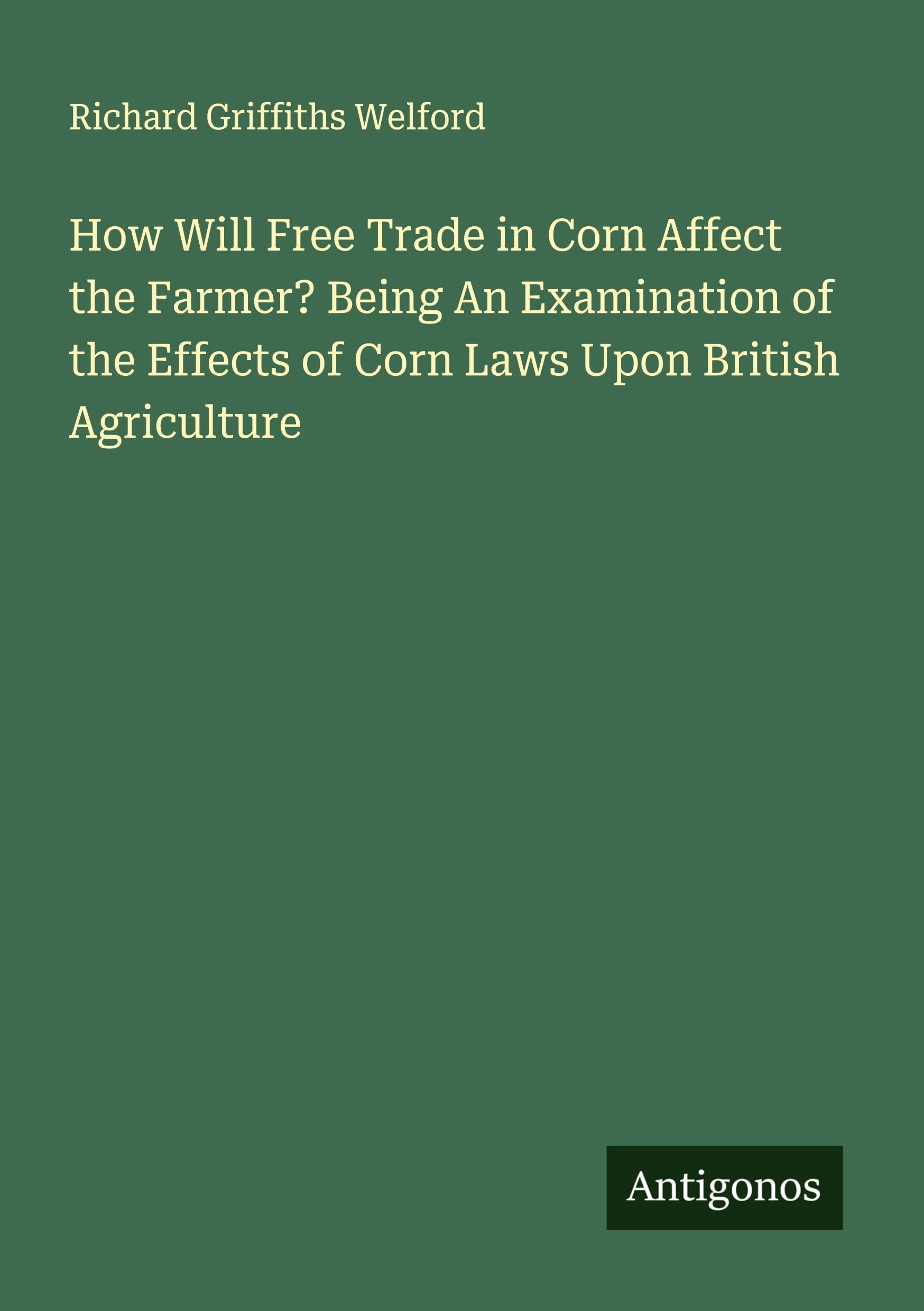 How Will Free Trade in Corn Affect the Farmer? Being An Examination of the Effects of Corn Laws Upon British Agriculture Classics
