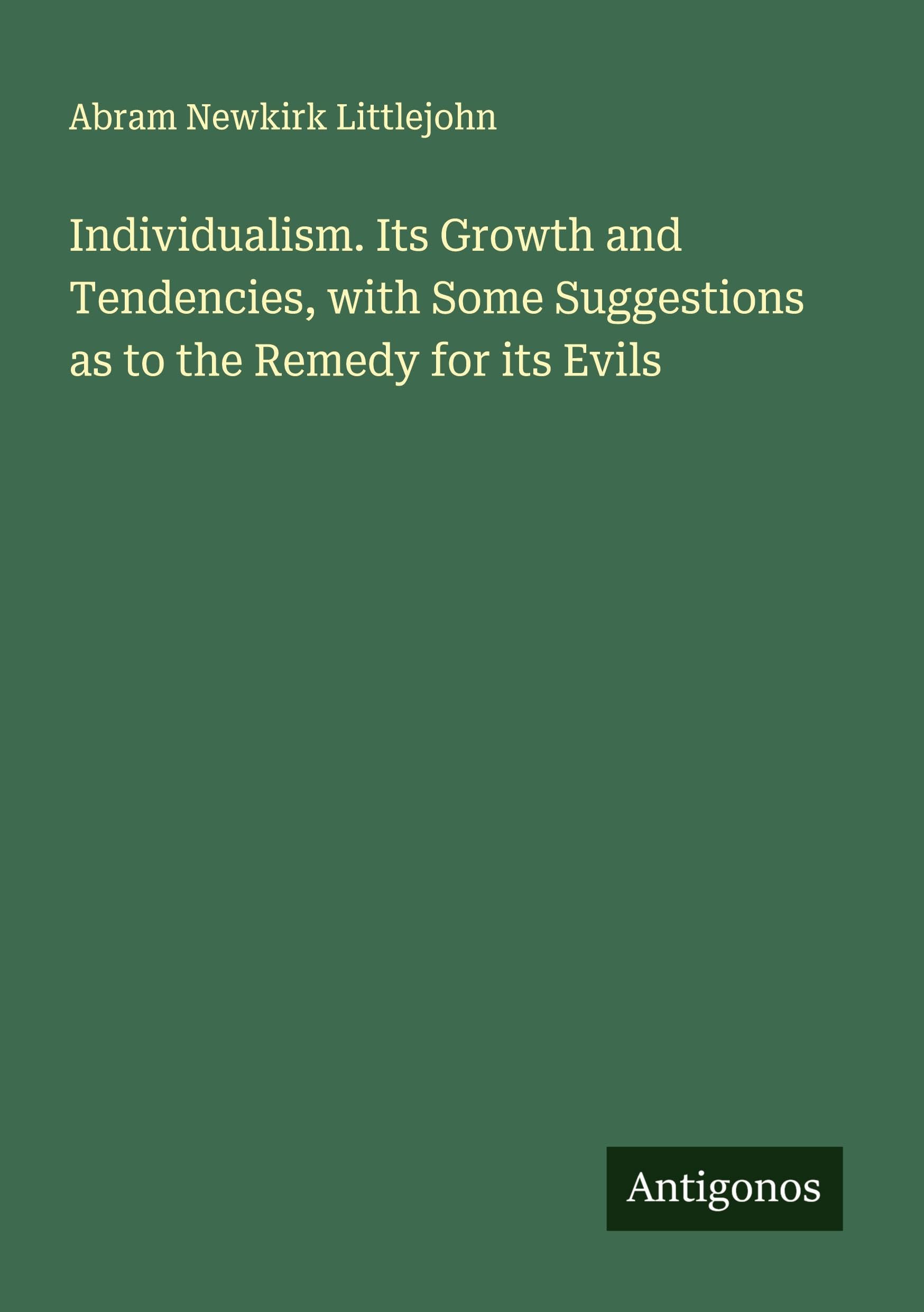 Individualism. Its Growth and Tendencies, with Some Suggestions as to the Remedy for its Evils Classics