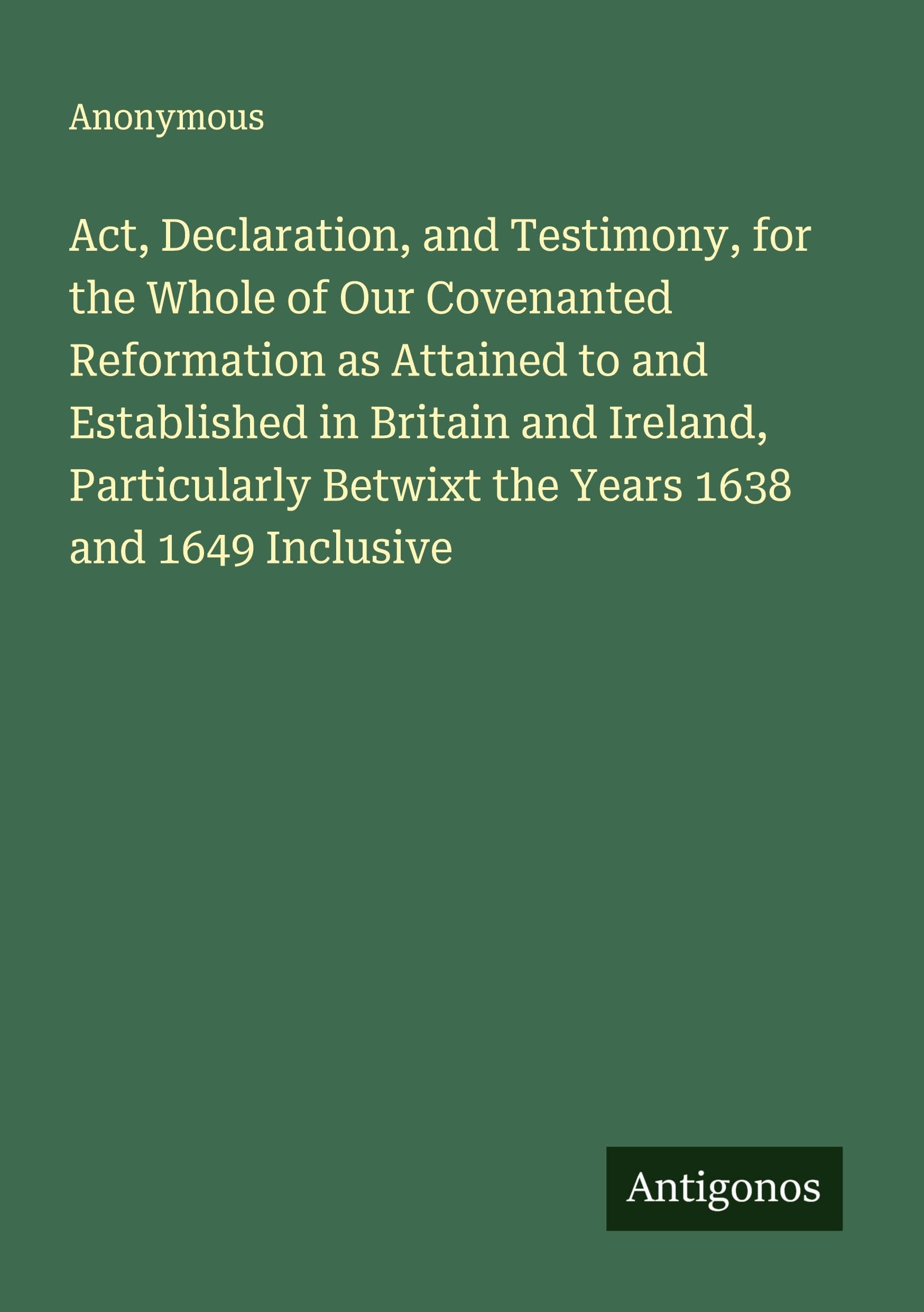 Act, Declaration, and Testimony, for the Whole of Our Covenanted Reformation as Attained to and Established in Britain and Ireland, Particularly Betwixt the Years 1638 and 1649 Inclusive Classics