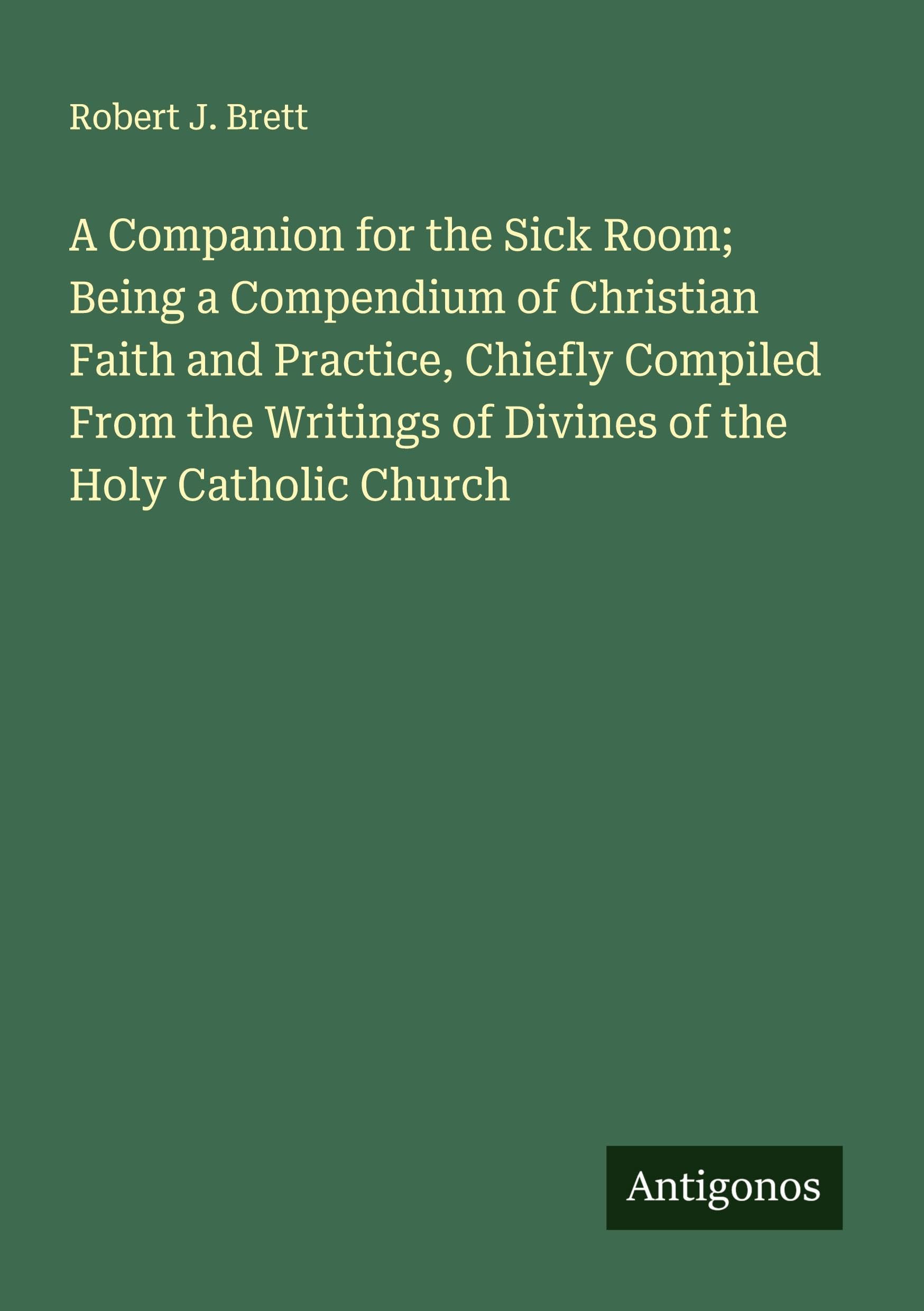 A Companion for the Sick Room; Being a Compendium of Christian Faith and Practice, Chiefly Compiled From the Writings of Divines of the Holy Catholic Church Classics