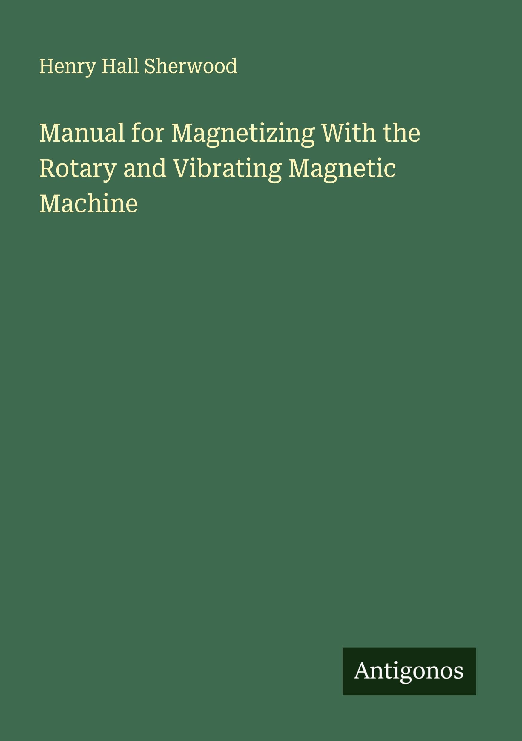 Manual for Magnetizing With the Rotary and Vibrating Magnetic Machine Classics