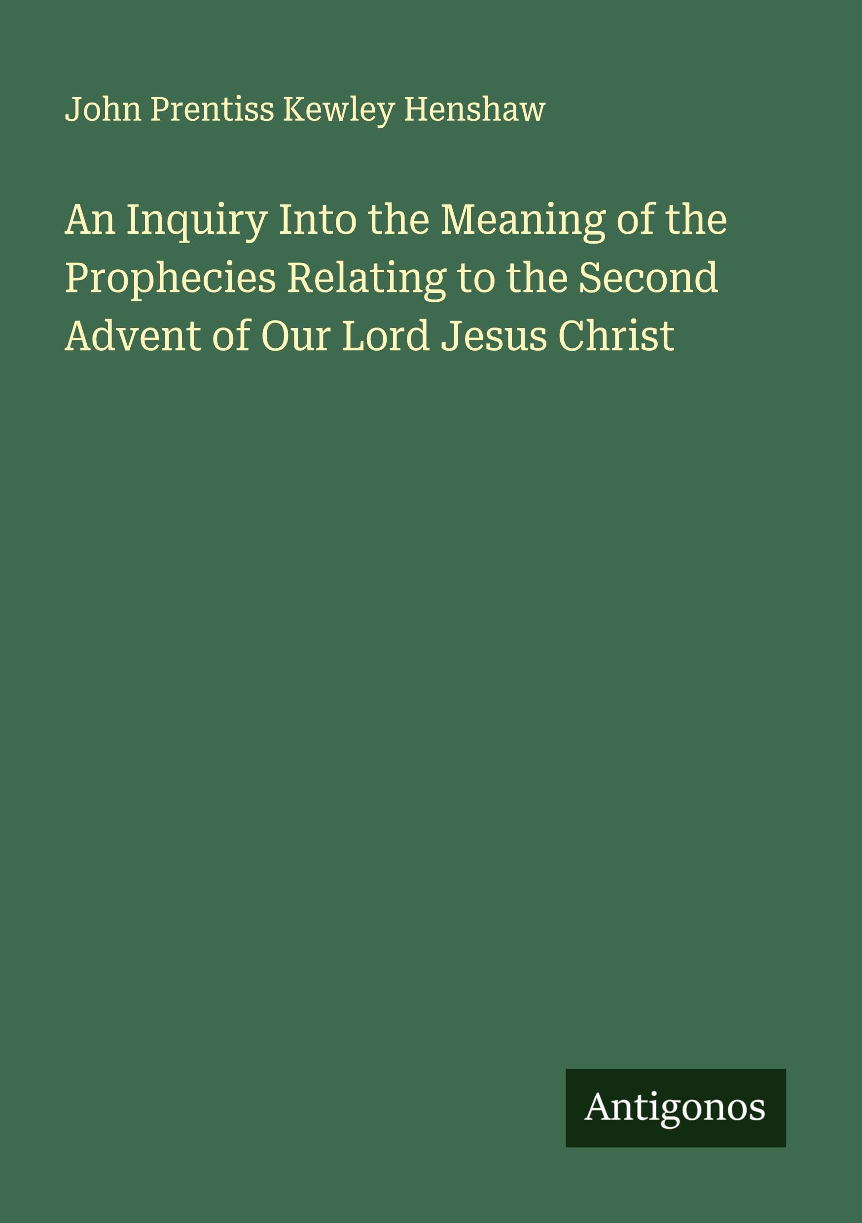 An Inquiry Into the Meaning of the Prophecies Relating to the Second Advent of Our Lord Jesus Christ Classics