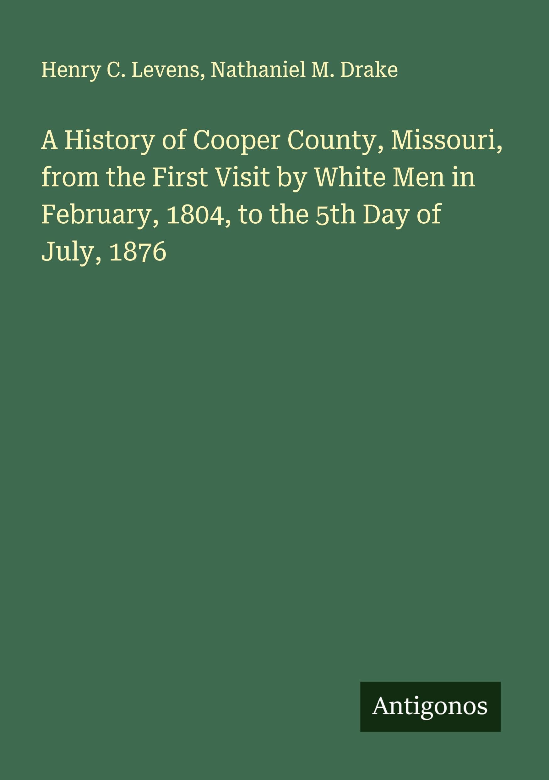 A History of Cooper County, Missouri, from the First Visit by White Men in February, 1804, to the 5th Day of July, 1876 Classics