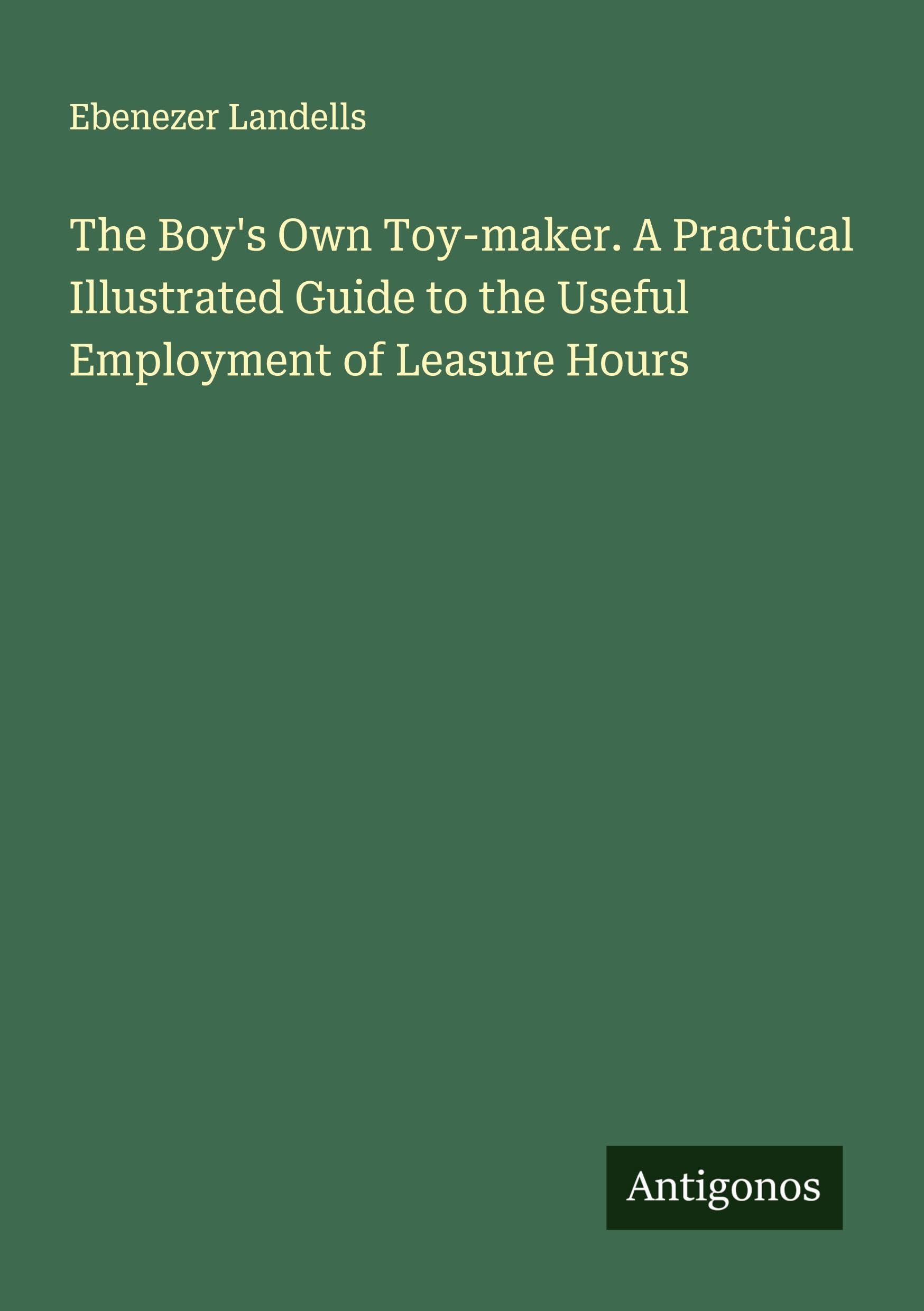 The Boy's Own Toy-maker. A Practical Illustrated Guide to the Useful Employment of Leasure Hours Classics