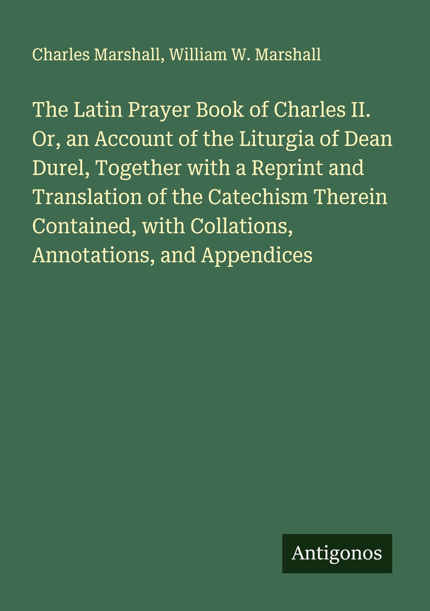 The Latin Prayer Book of Charles II. Or, an Account of the Liturgia of Dean Durel, Together with a Reprint and Translation of the Catechism Therein Contained, with Collations, Annotations, and Appendices Classics
