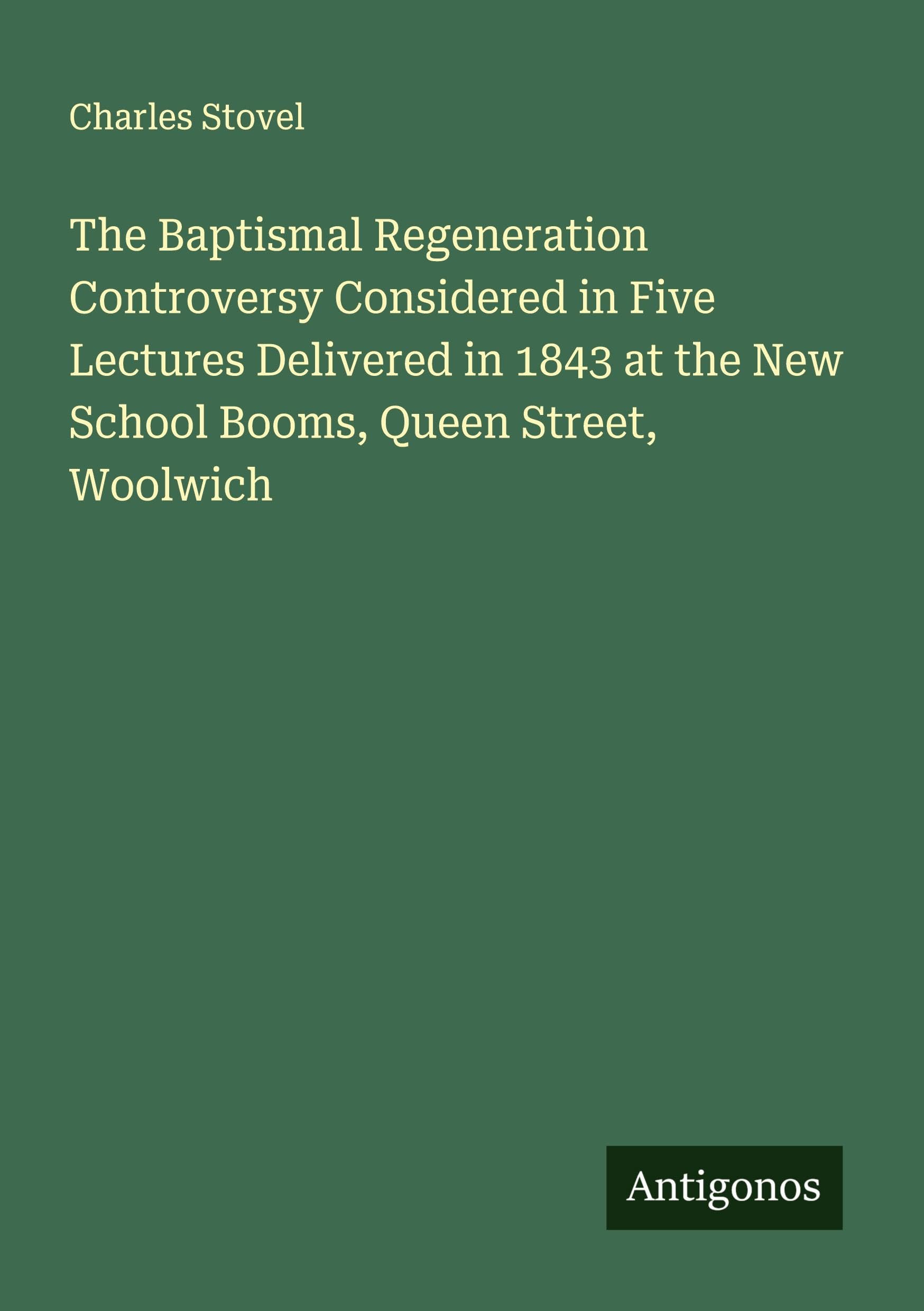 The Baptismal Regeneration Controversy Considered in Five Lectures Delivered in 1843 at the New School Booms, Queen Street, Woolwich Classics