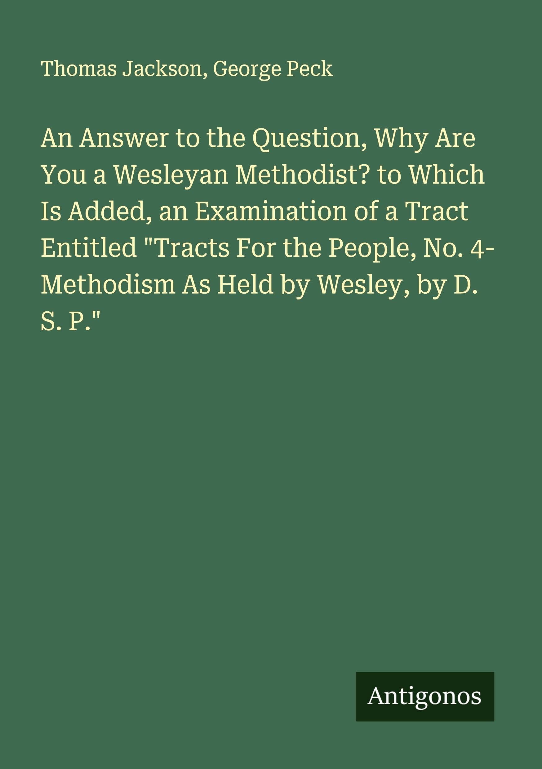 An Answer to the Question, Why Are You a Wesleyan Methodist? to Which Is Added, an Examination of a Tract Entitled "Tracts For the People, No. 4- Methodism As Held by Wesley, by D. S. P." Classics