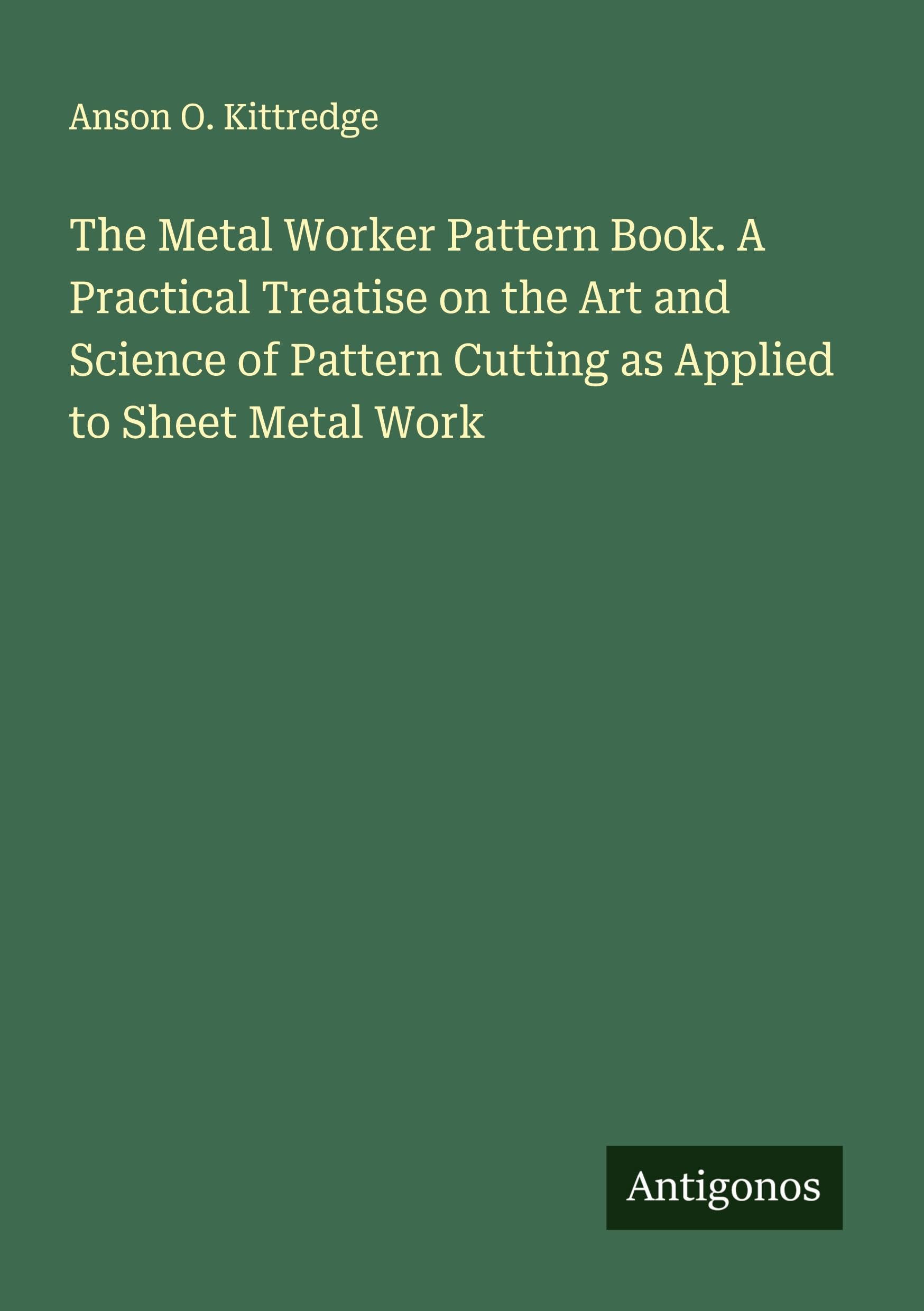 The Metal Worker Pattern Book. A Practical Treatise on the Art and Science of Pattern Cutting as Applied to Sheet Metal Work Classics