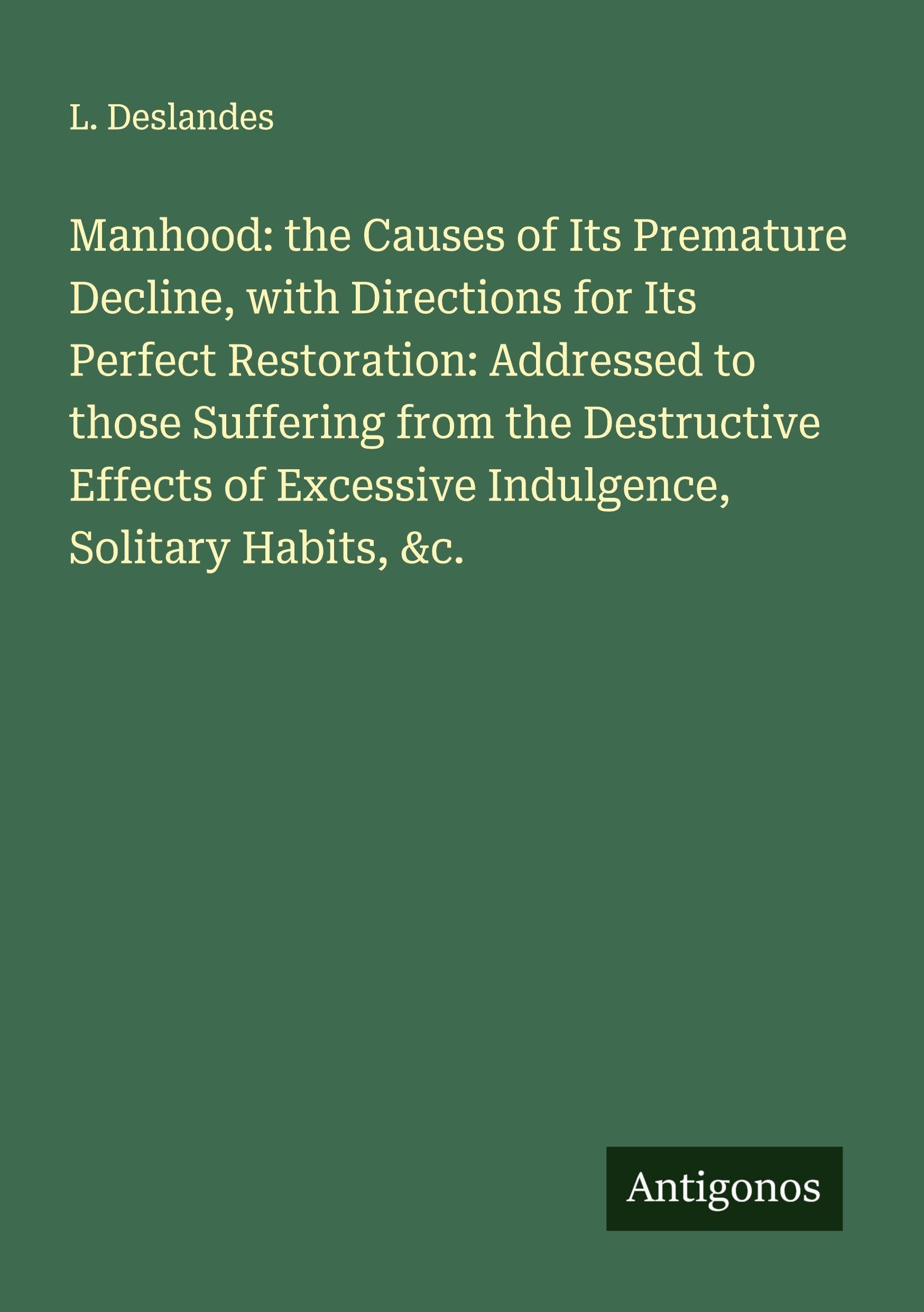 Manhood: the Causes of Its Premature Decline, with Directions for Its Perfect Restoration: Addressed to those Suffering from the Destructive Effects of Excessive Indulgence, Solitary Habits, &c. Classics
