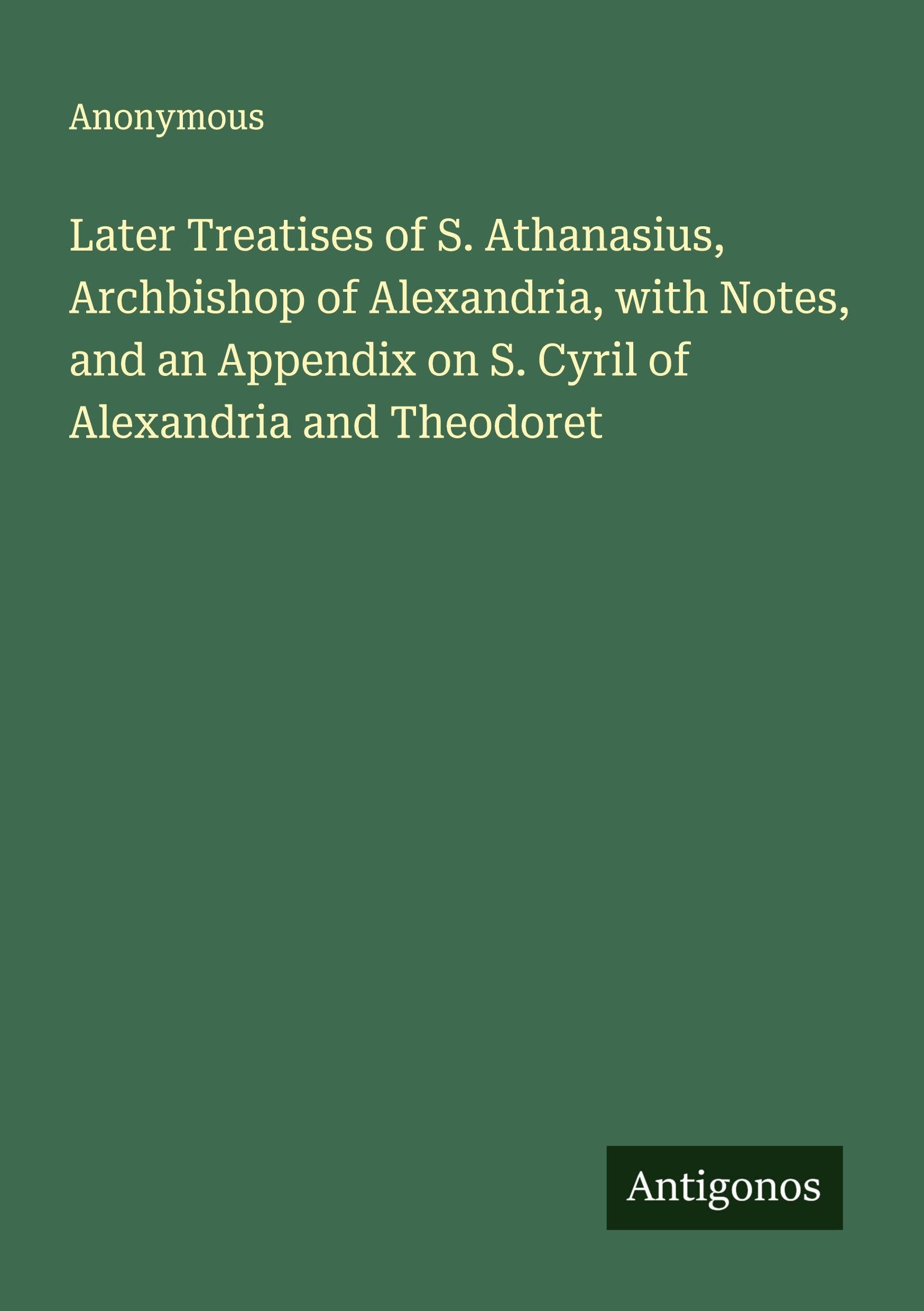 Later Treatises of S. Athanasius, Archbishop of Alexandria, with Notes, and an Appendix on S. Cyril of Alexandria and Theodoret Classics