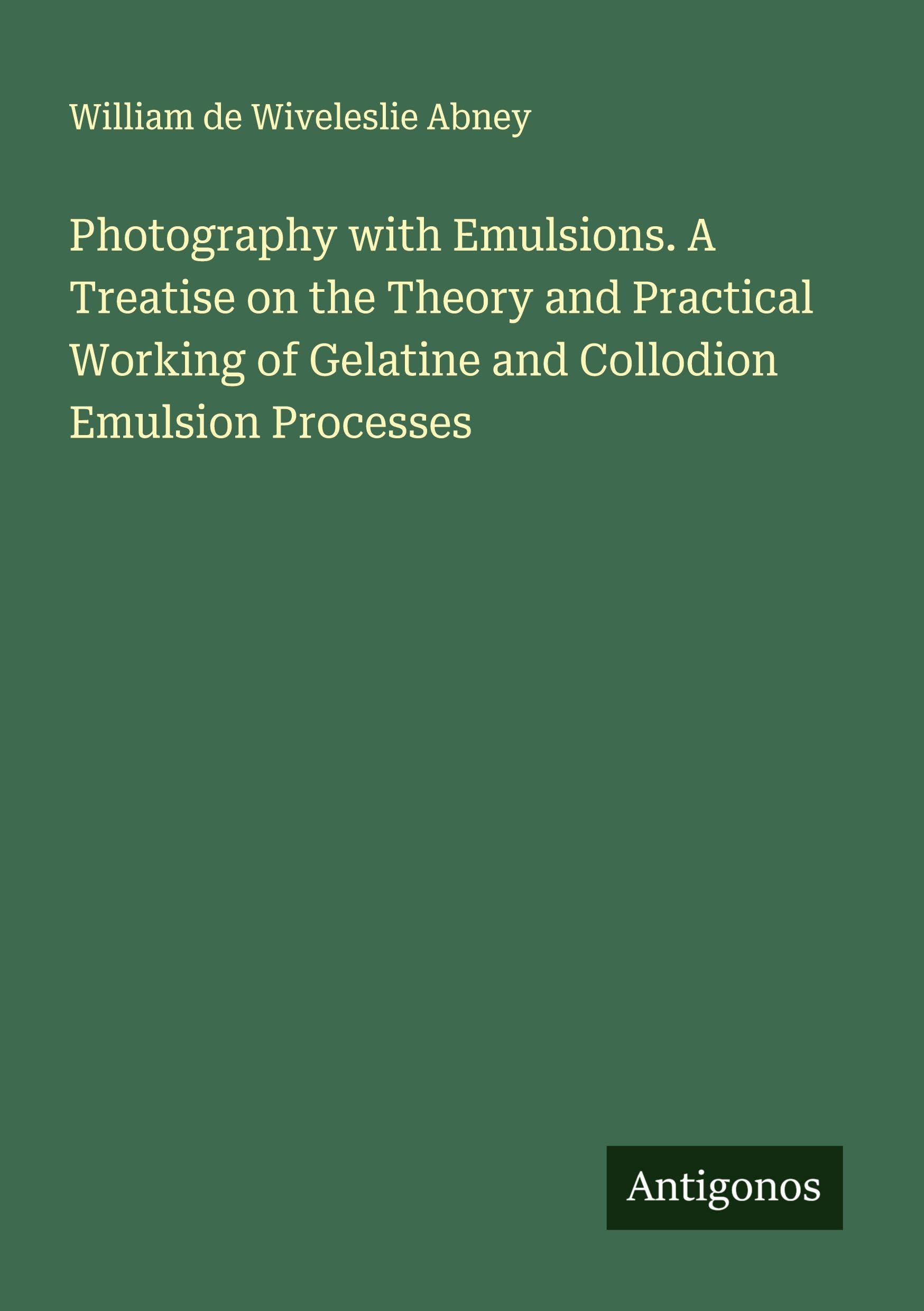 Photography with Emulsions. A Treatise on the Theory and Practical Working of Gelatine and Collodion Emulsion Processes Classics