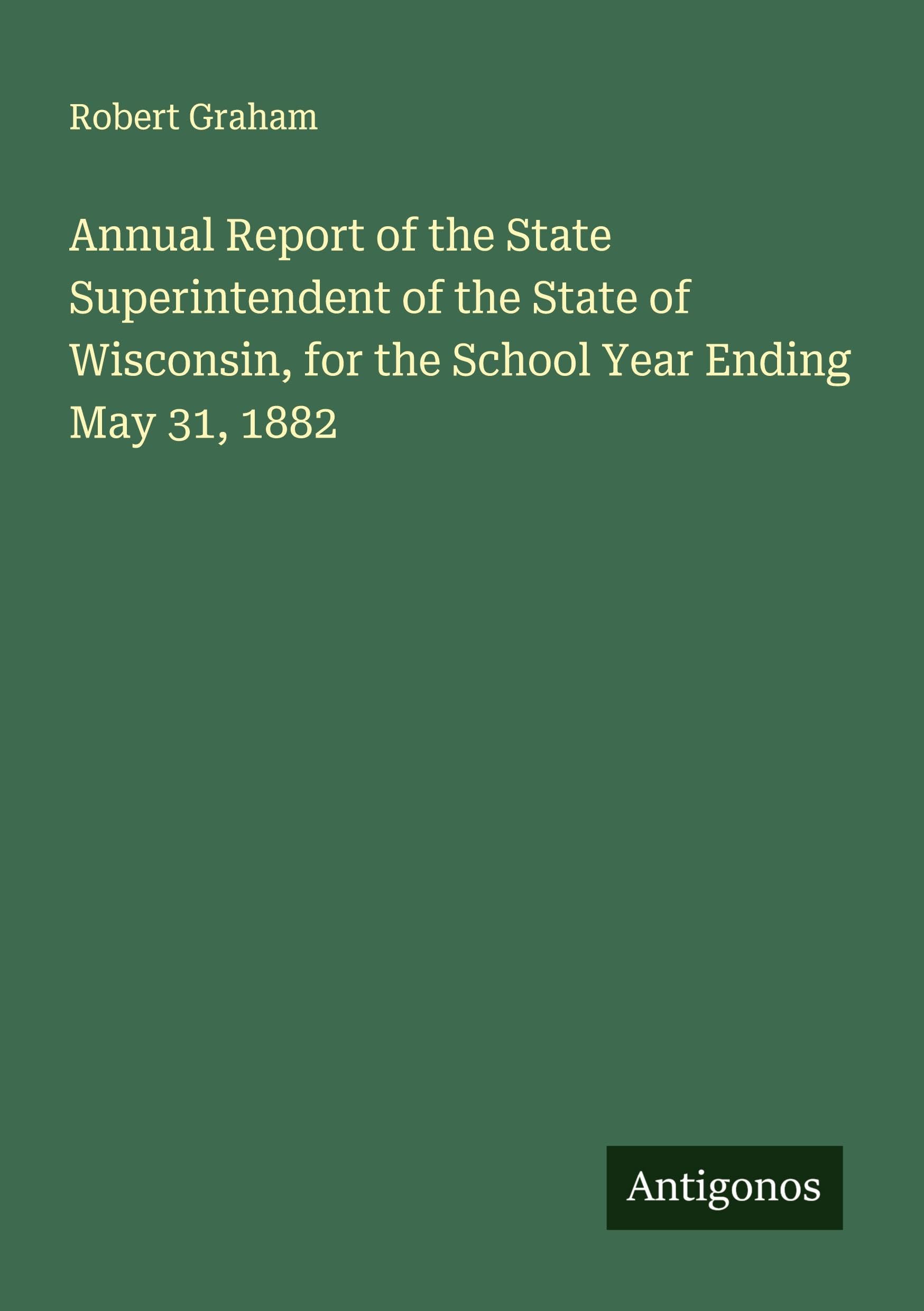 Annual Report of the State Superintendent of the State of Wisconsin, for the School Year Ending May 31, 1882 Classics
