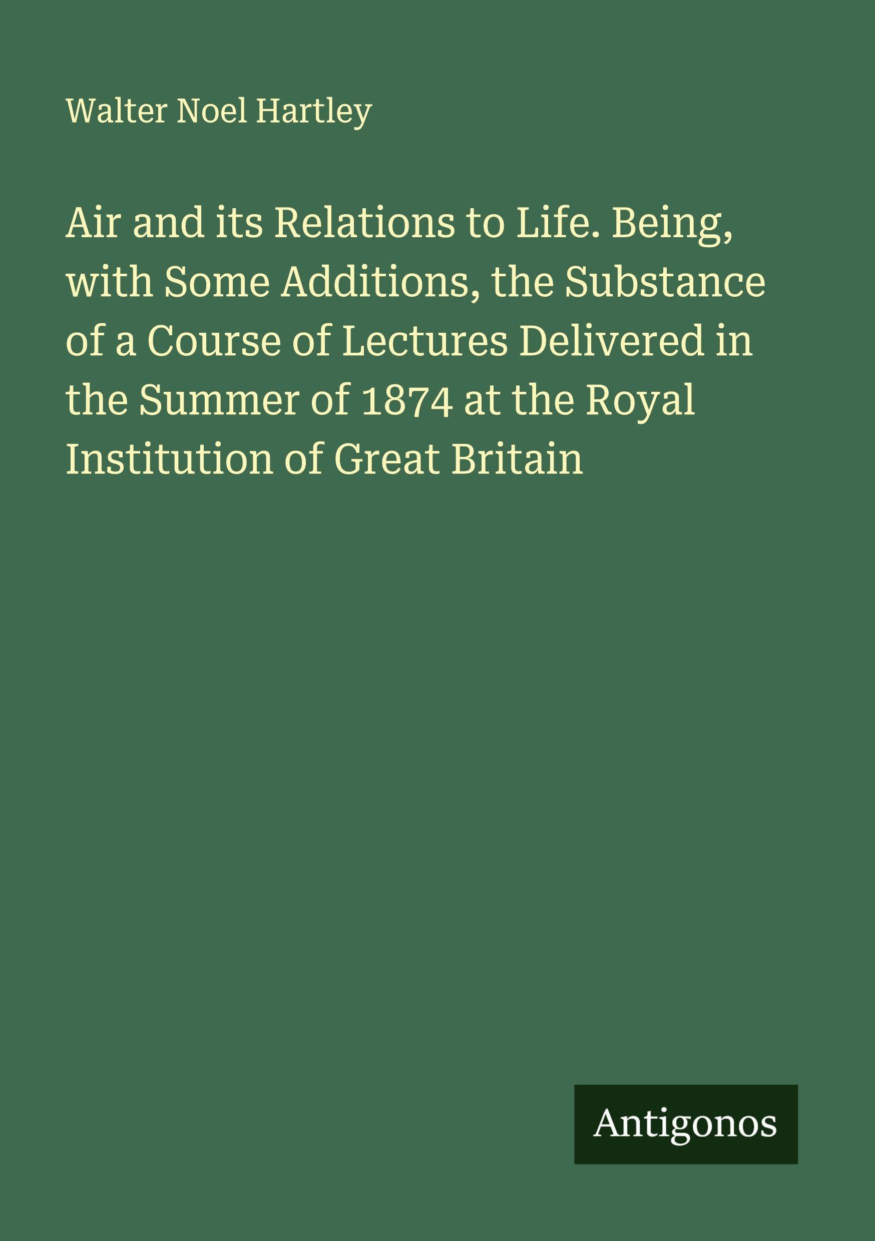 Air and its Relations to Life. Being, with Some Additions, the Substance of a Course of Lectures Delivered in the Summer of 1874 at the Royal Institution of Great Britain Classics