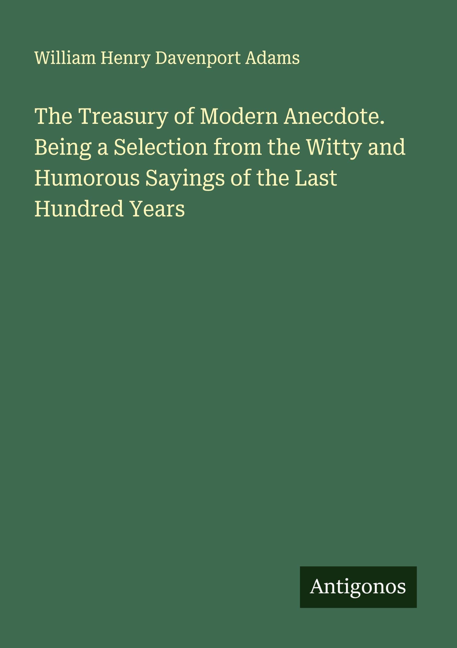 The Treasury of Modern Anecdote. Being a Selection from the Witty and Humorous Sayings of the Last Hundred Years Classics