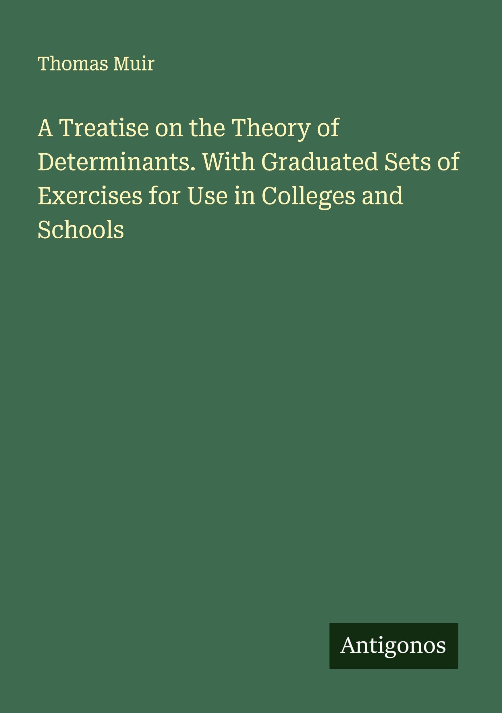 A Treatise on the Theory of Determinants. With Graduated Sets of Exercises for Use in Colleges and Schools Classics